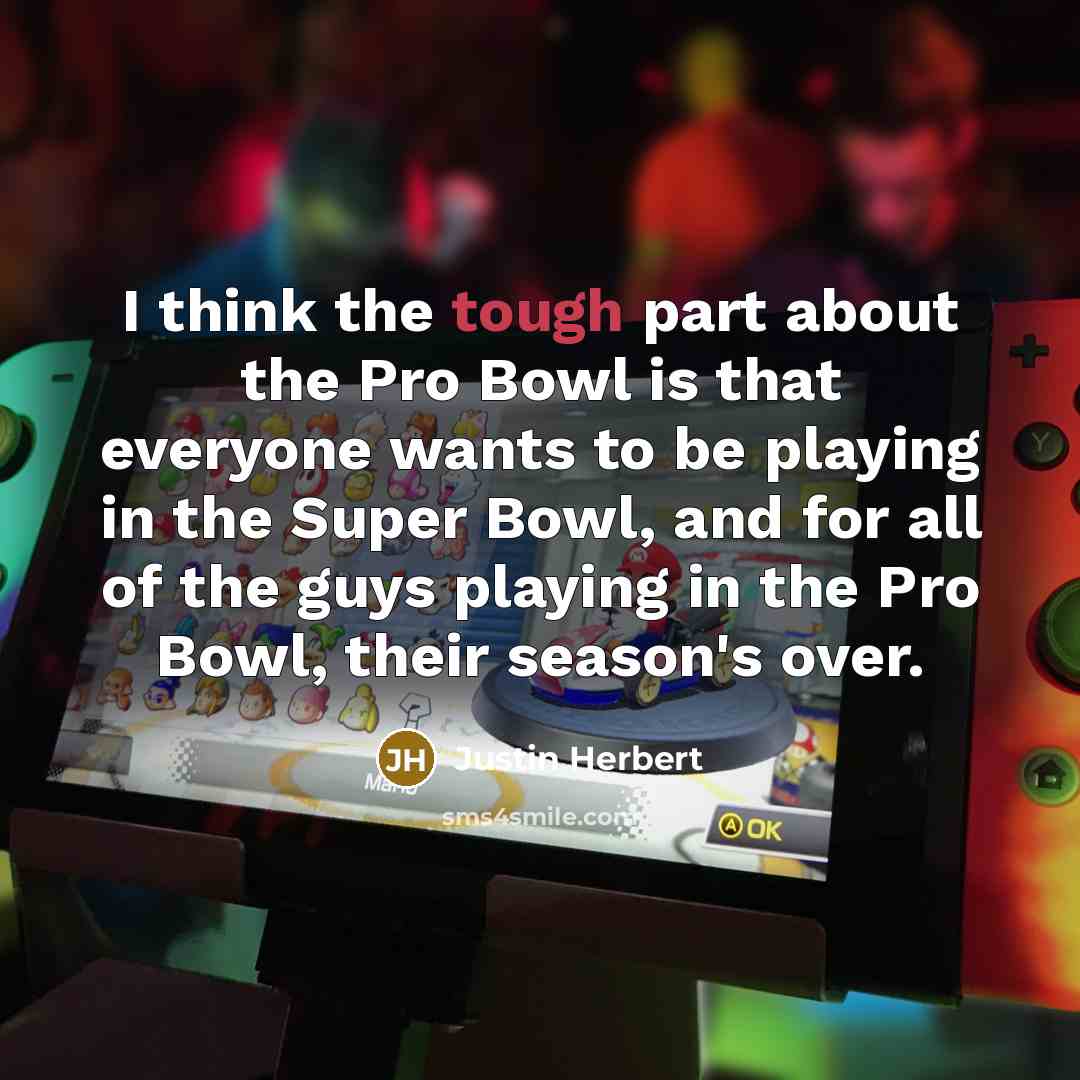“I think the tough part about the Pro Bowl is that everyone wants to be playing in the Super Bowl, and for all of the guys playing in the Pro Bowl, their season's over.” quote by Justin Herbert