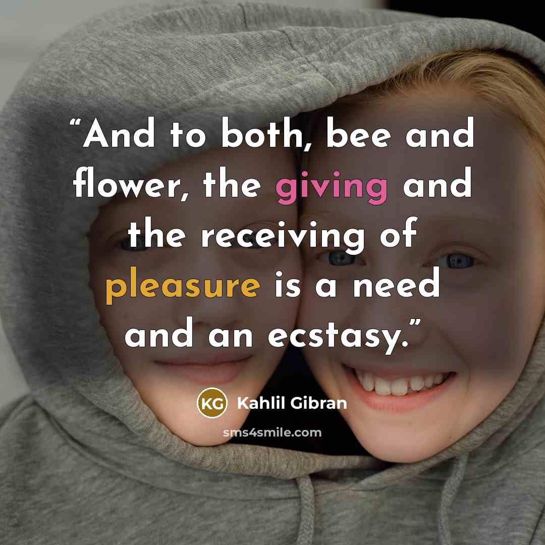 “And to both, bee and flower, the giving and the receiving of pleasure is a need and an ecstasy.” quote by Kahlil Gibran