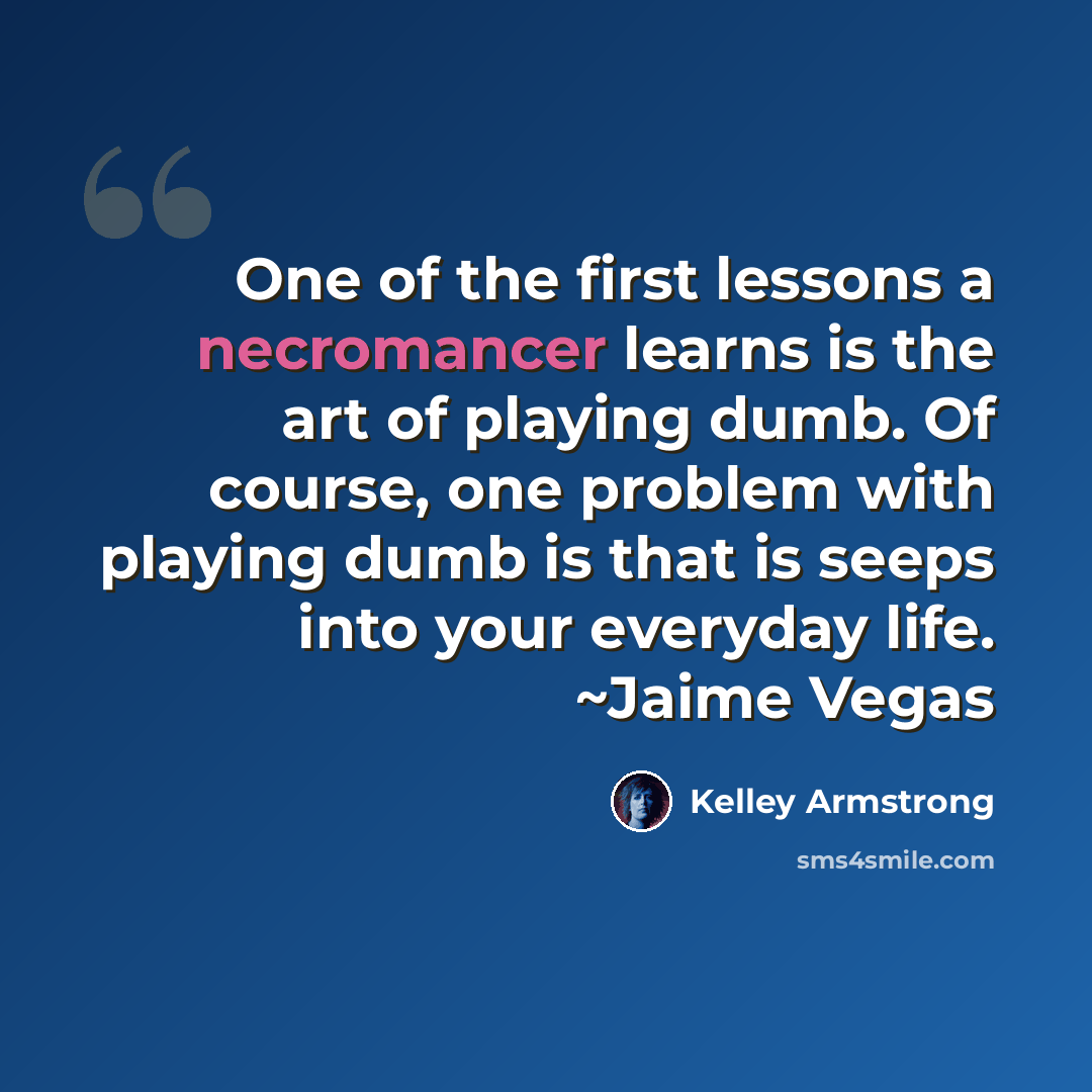 “One of the first lessons a necromancer learns is the art of playing dumb. Of course, one problem with playing dumb is that is seeps into your everyday life. ~Jaime Vegas” quote by Kelley Armstrong