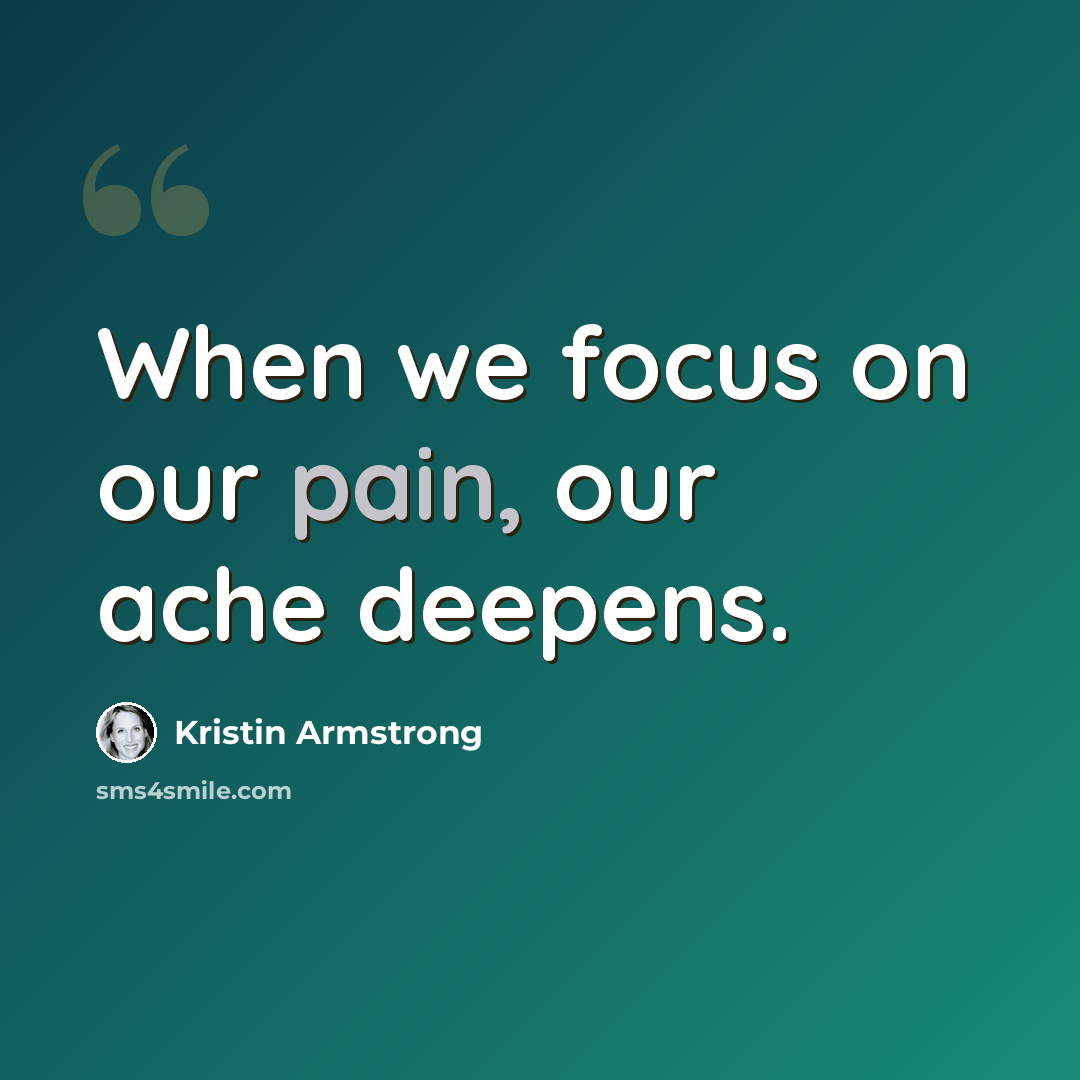 “When we focus on our pain, our ache deepens.” quote by Kristin Armstrong