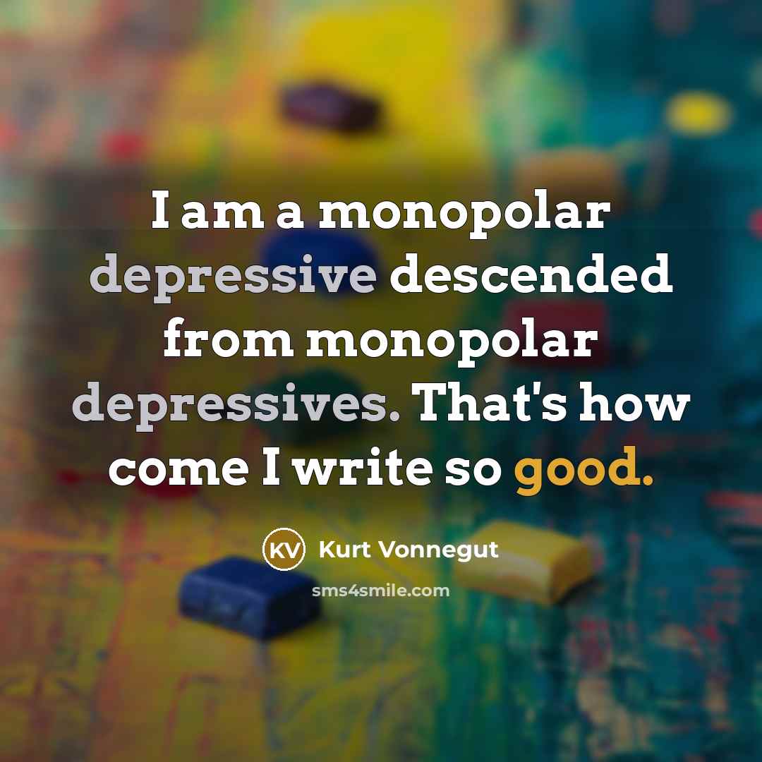 “I am a monopolar depressive descended from monopolar depressives. That's how come I write so good.” quote by Kurt Vonnegut