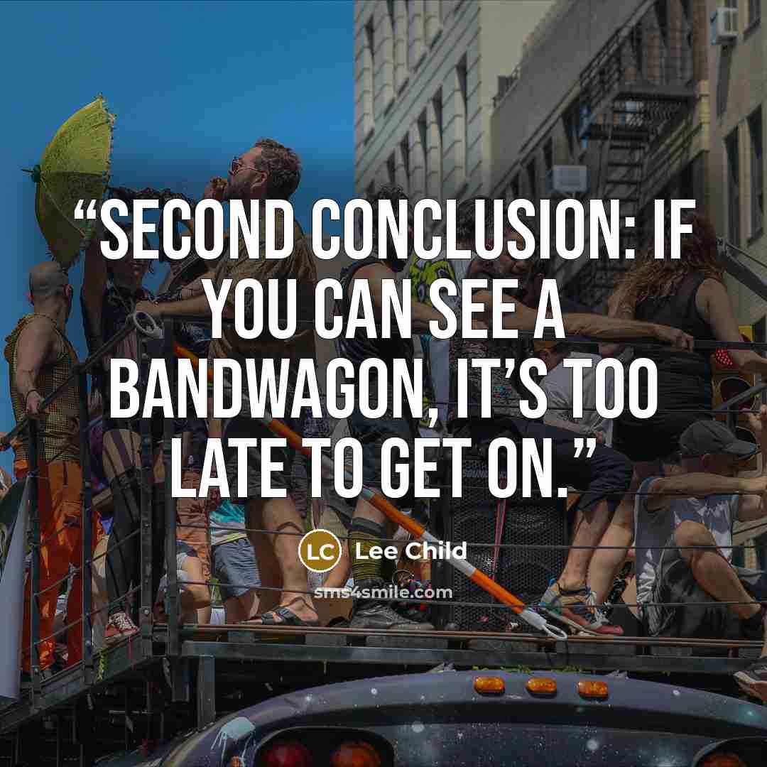 “Second conclusion: If you can see a bandwagon, it’s too late to get on.” quote by Lee Child