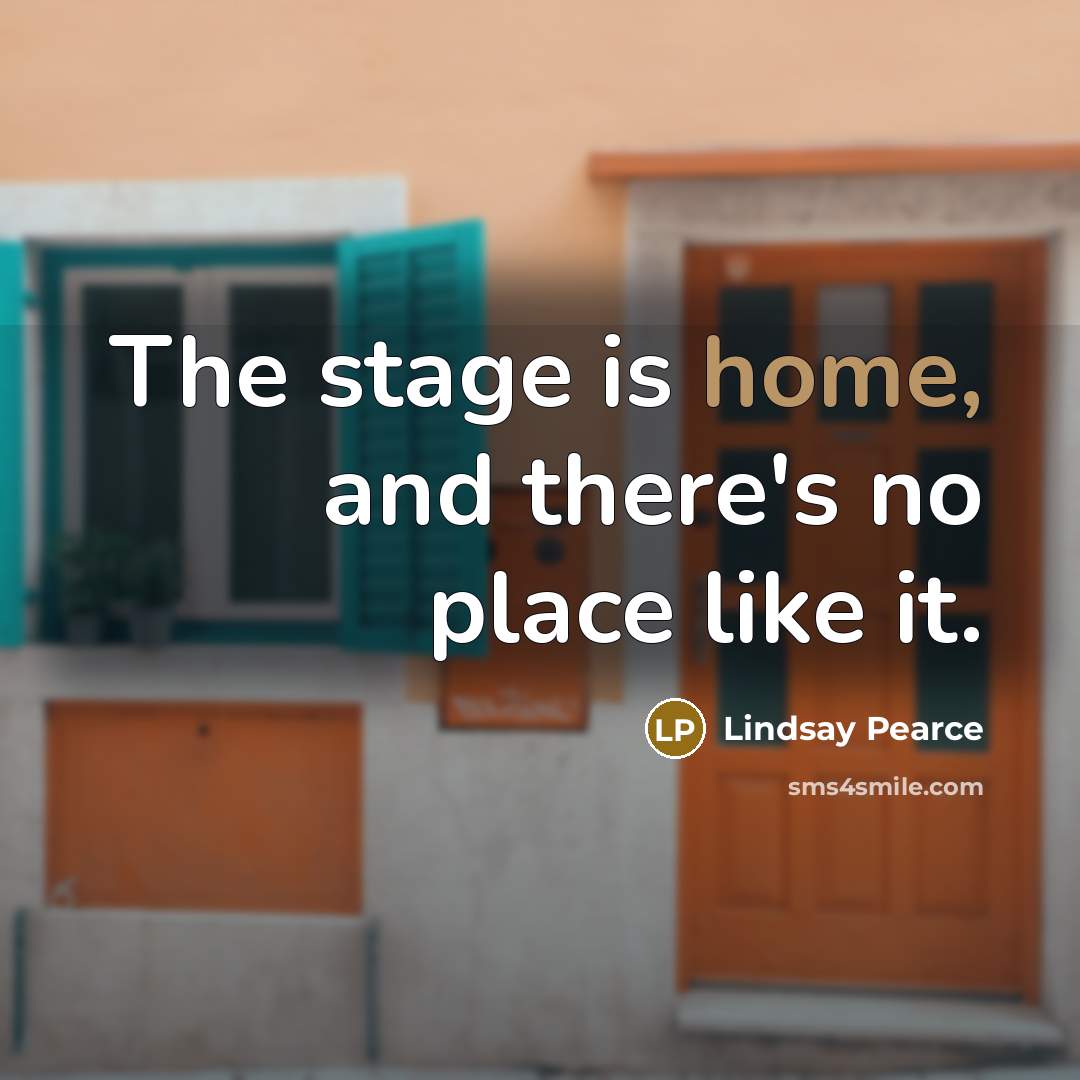“The stage is home, and there's no place like it.” quote by Lindsay Pearce