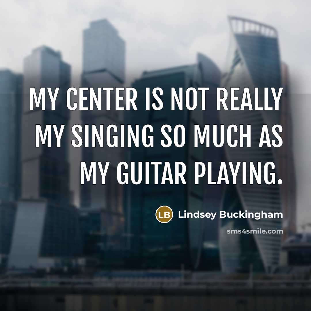 “My center is not really my singing so much as my guitar playing.” quote by Lindsey Buckingham