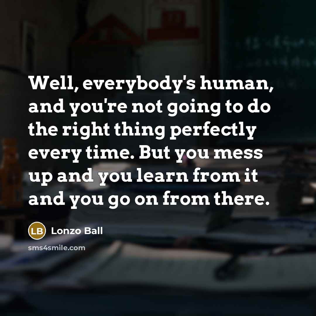 “Well, everybody's human, and you're not going to do the right thing perfectly every time. But you mess up and you learn from it and you go on from there.” quote by Lonzo Ball