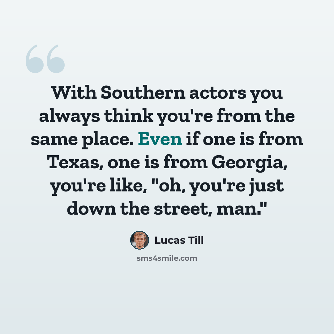 “With Southern actors you always think you're from the same place. Even if one is from Texas, one is from Georgia, you're like, "oh, you're just down the street, man."” quote by Lucas Till