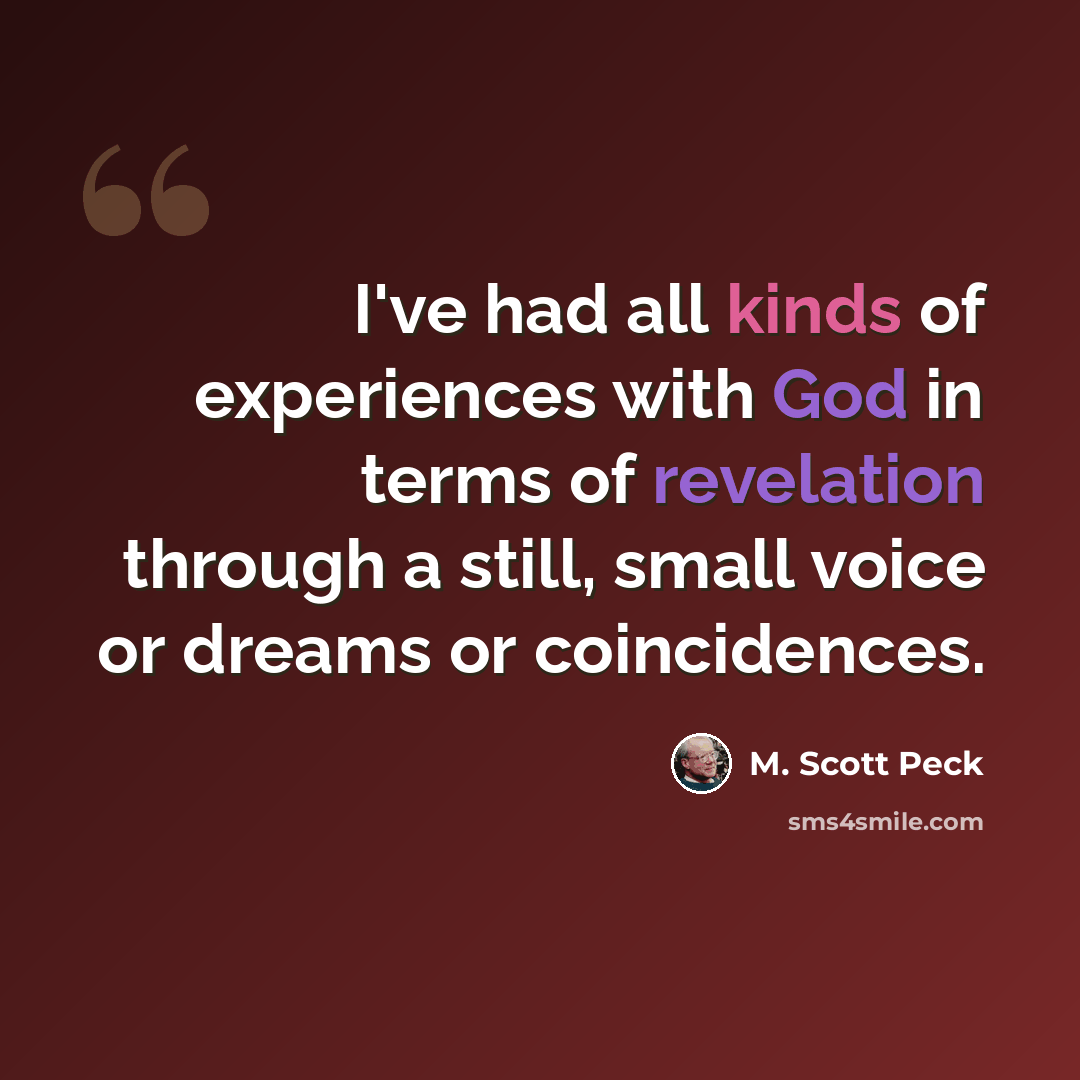 “I've had all kinds of experiences with God in terms of revelation through a still, small voice or dreams or coincidences.” quote by M. Scott Peck