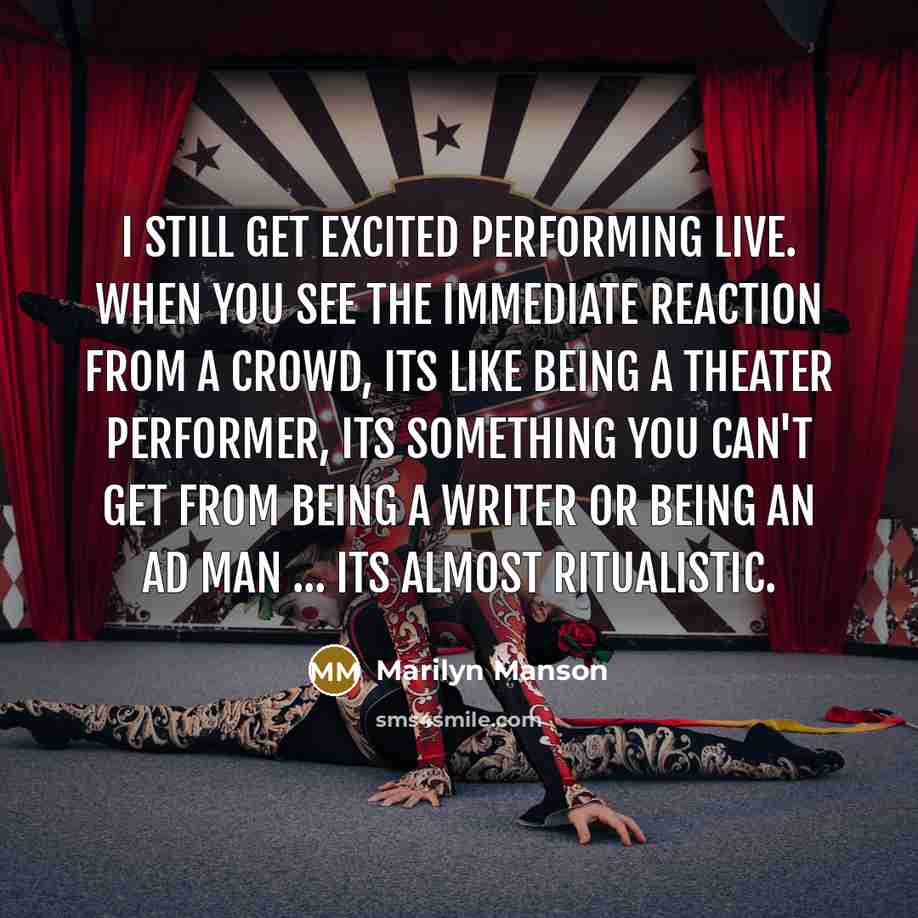 “I still get excited performing live. When you see the immediate reaction from a crowd, its like being a theater performer, its something you can't get from being a writer or being an ad man ... its almost ritualistic.” quote by Marilyn Manson