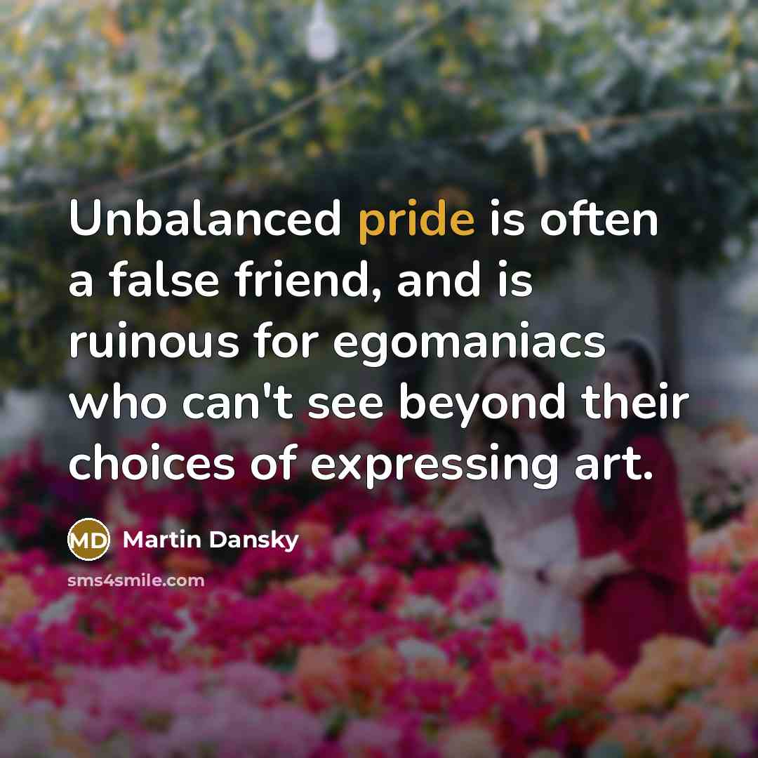 “Unbalanced pride is often a false friend, and is ruinous for egomaniacs who can't see beyond their choices of expressing art.” quote by Martin Dansky