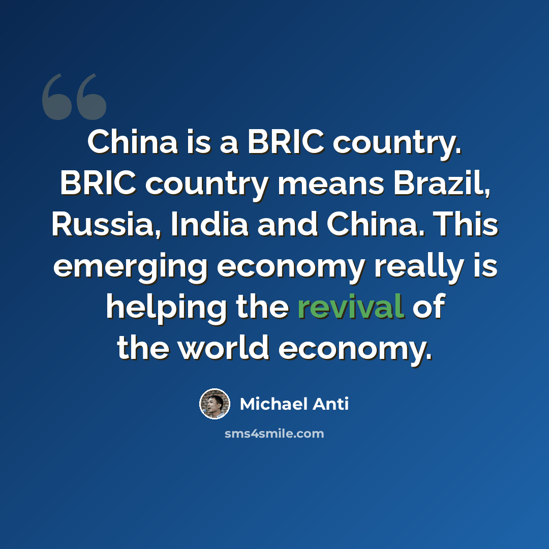 “China is a BRIC country. BRIC country means Brazil, Russia, India and China. This emerging economy really is helping the revival of the world economy.” quote by Michael Anti