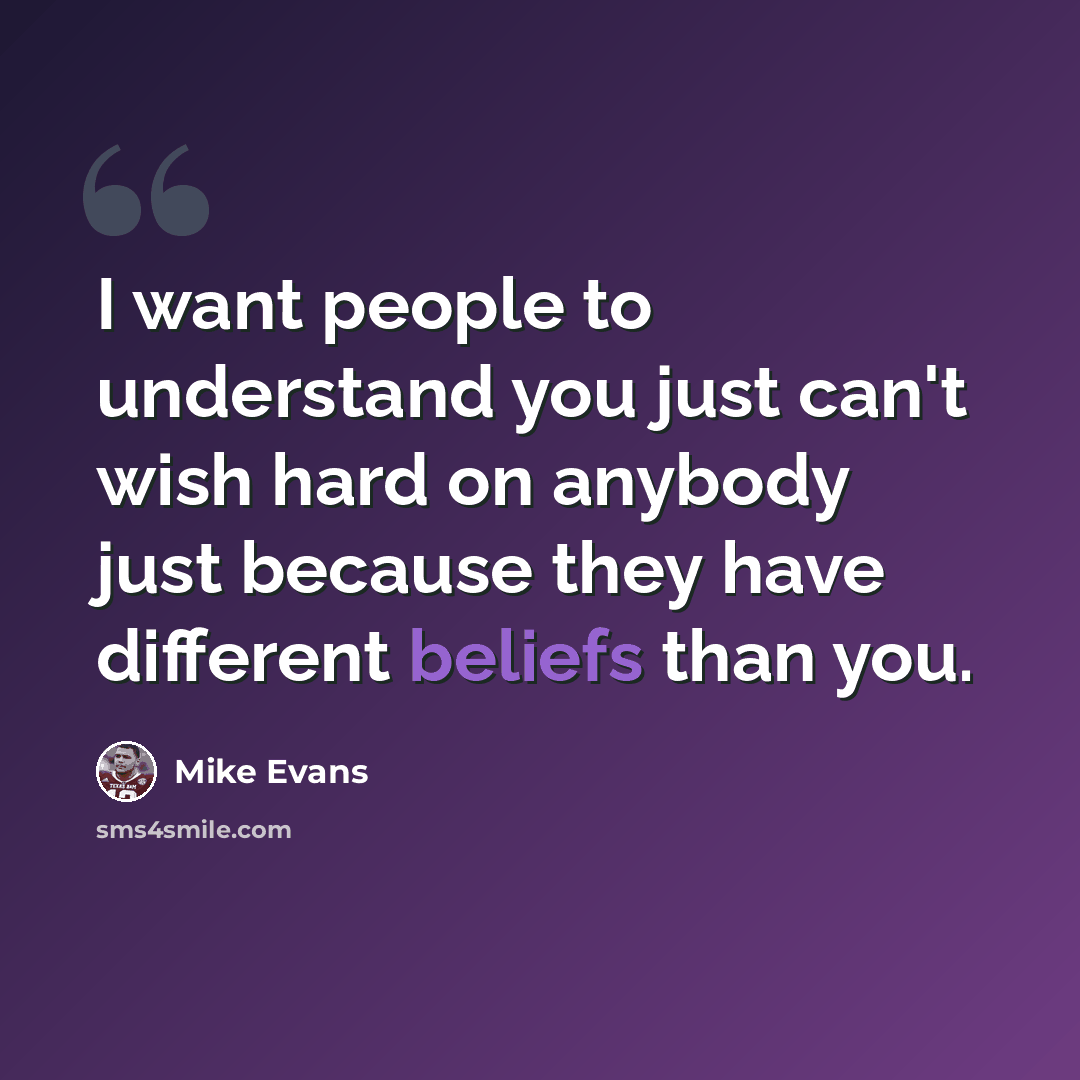 “I want people to understand you just can't wish hard on anybody just because they have different beliefs than you.” quote by Mike Evans