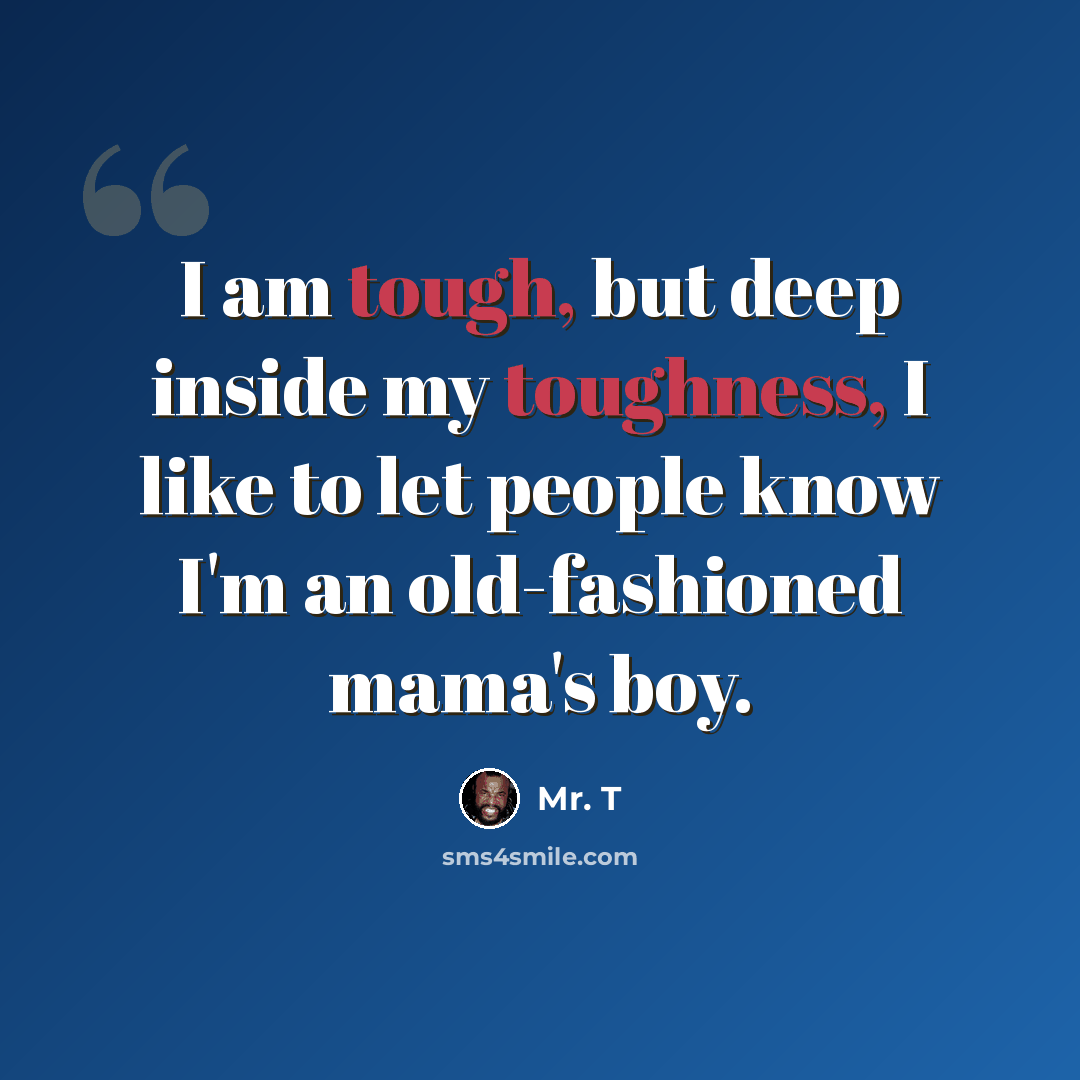 “I am tough, but deep inside my toughness, I like to let people know I'm an old-fashioned mama's boy.” quote by Mr. T