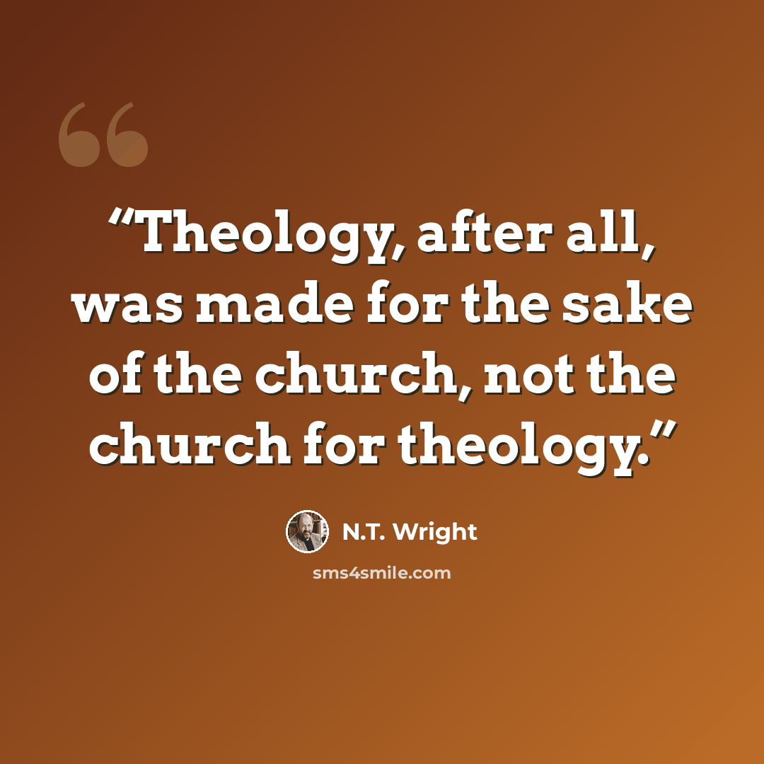 “Theology, after all, was made for the sake of the church, not the church for theology.” quote by N.T. Wright