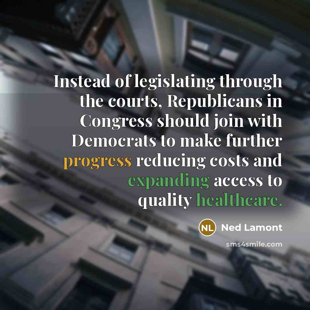 “Instead of legislating through the courts, Republicans in Congress should join with Democrats to make further progress reducing costs and expanding access to quality healthcare.” quote by Ned Lamont