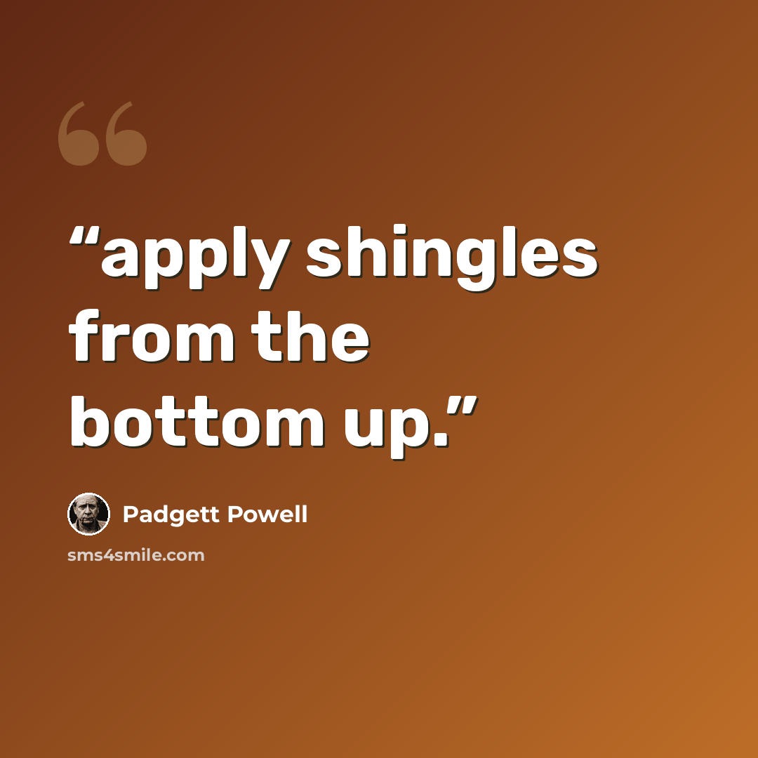 “apply shingles from the bottom up.” quote by Padgett Powell