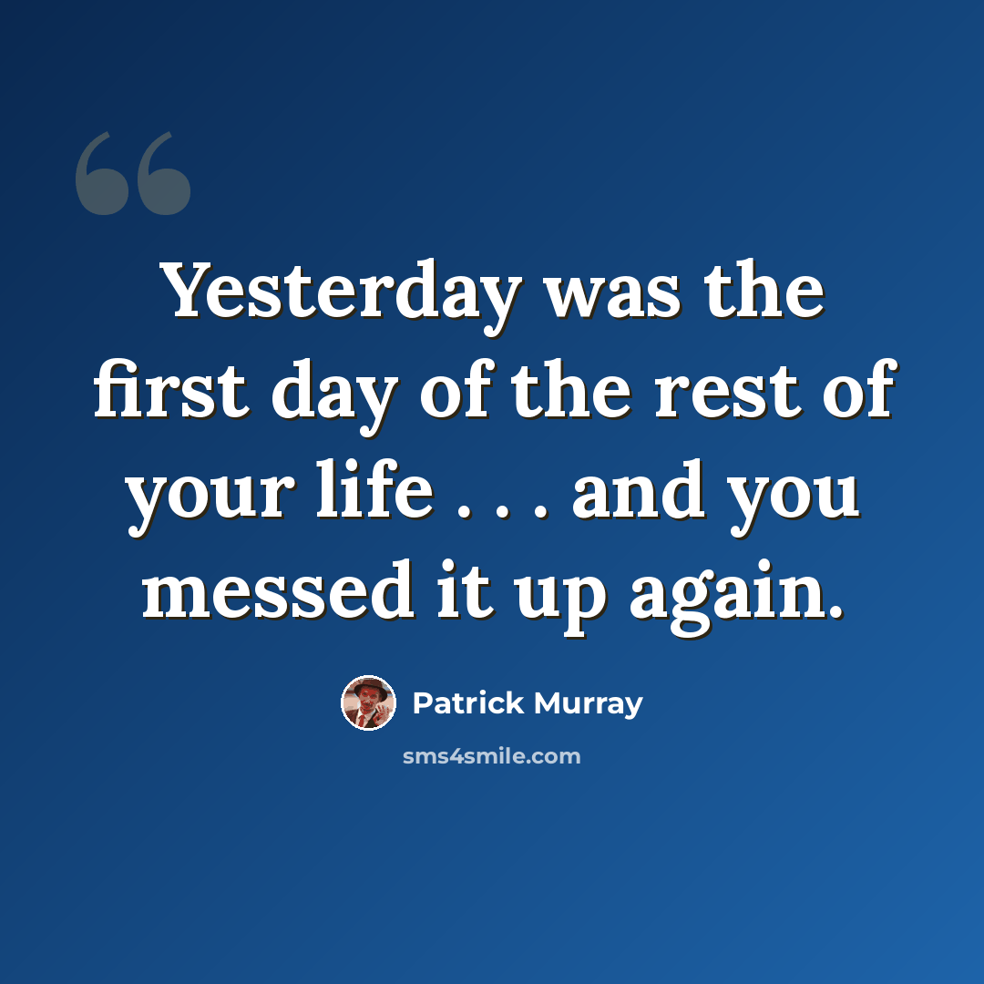 “Yesterday was the first day of the rest of your life . . . and you messed it up again.” quote by Patrick Murray