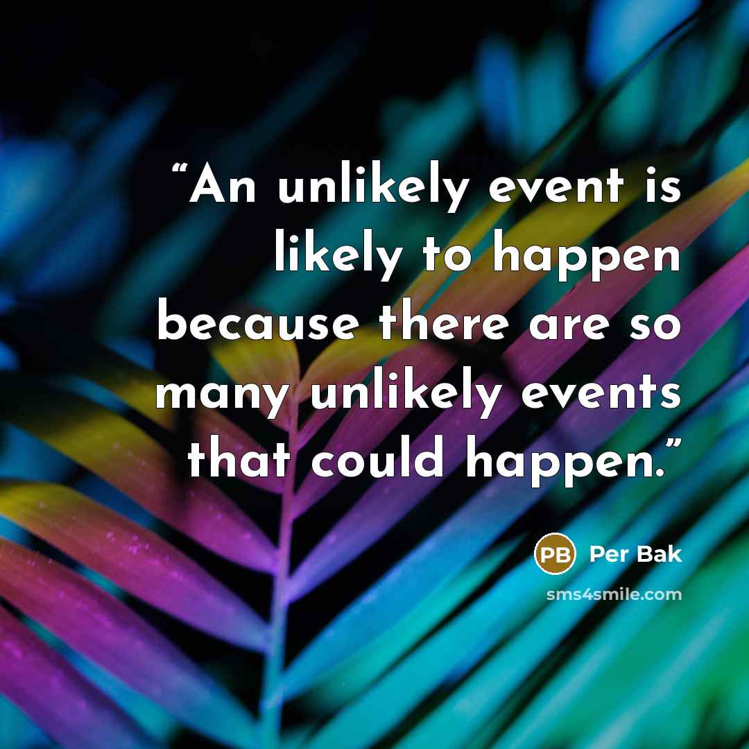 “An unlikely event is likely to happen because there are so many unlikely events that could happen.” quote by Per Bak