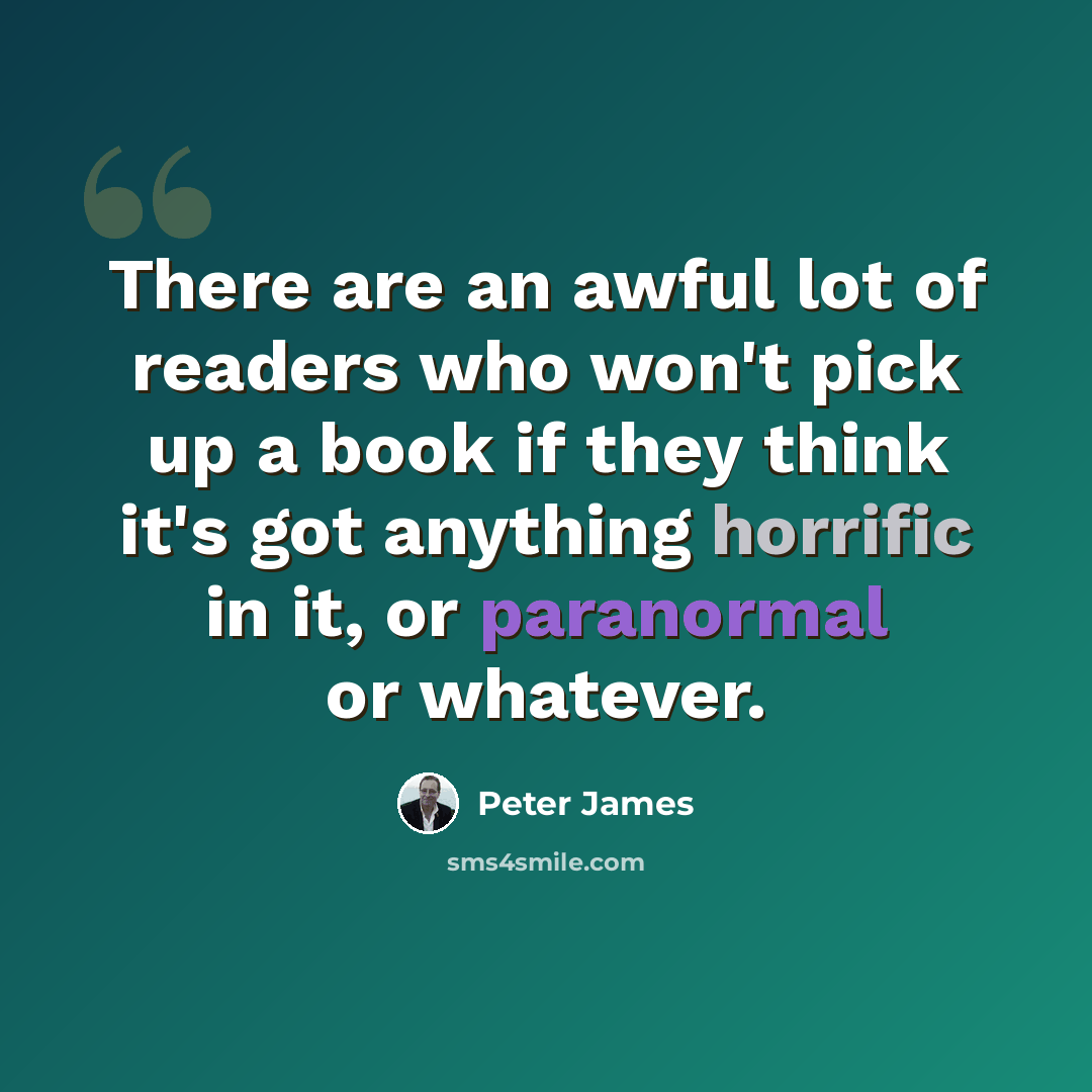 “There are an awful lot of readers who won't pick up a book if they think it's got anything horrific in it, or paranormal or whatever.” quote by Peter James
