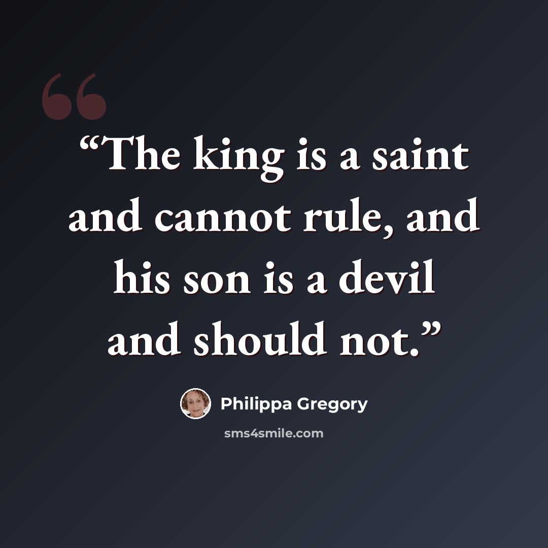 “The king is a saint and cannot rule, and his son is a devil and should not.” quote by Philippa Gregory