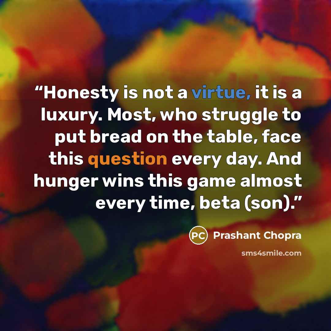 “Honesty is not a virtue, it is a luxury. Most, who struggle to put bread on the table, face this question every day. And hunger wins this game almost every time, beta (son).” quote by Prashant Chopra
