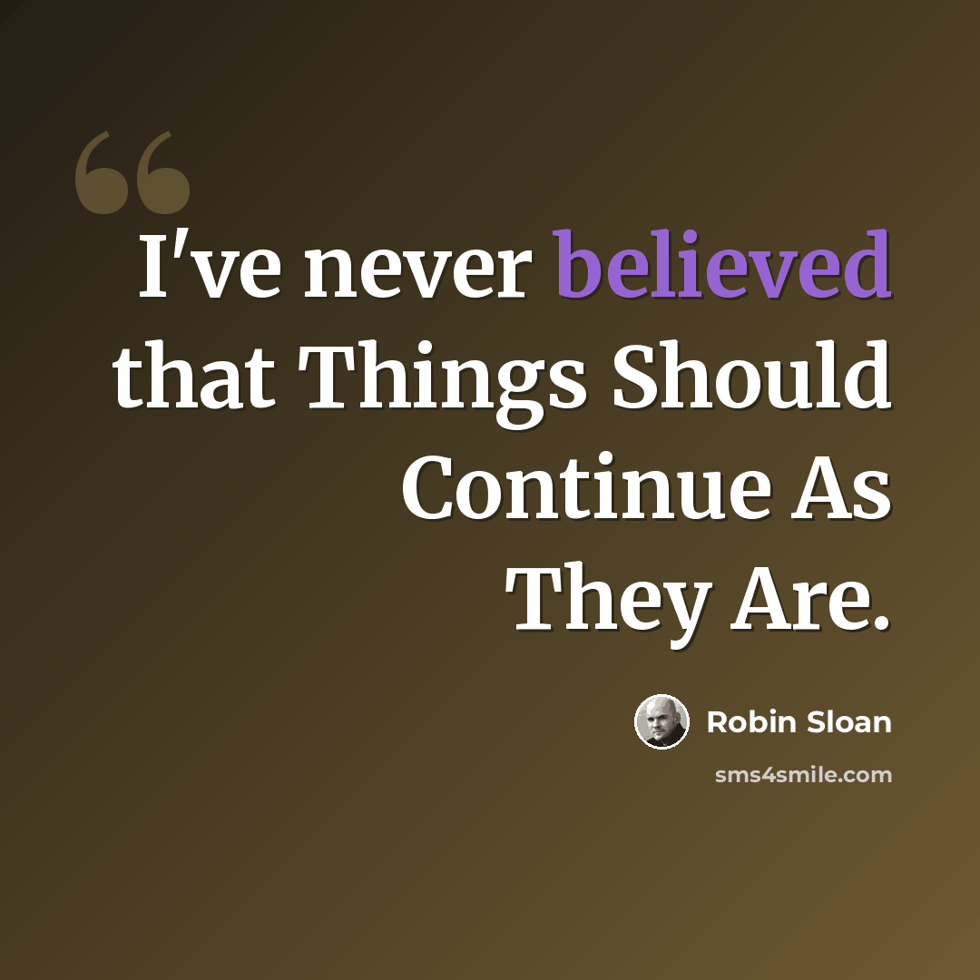 “I've never believed that Things Should Continue As They Are.” quote by Robin Sloan