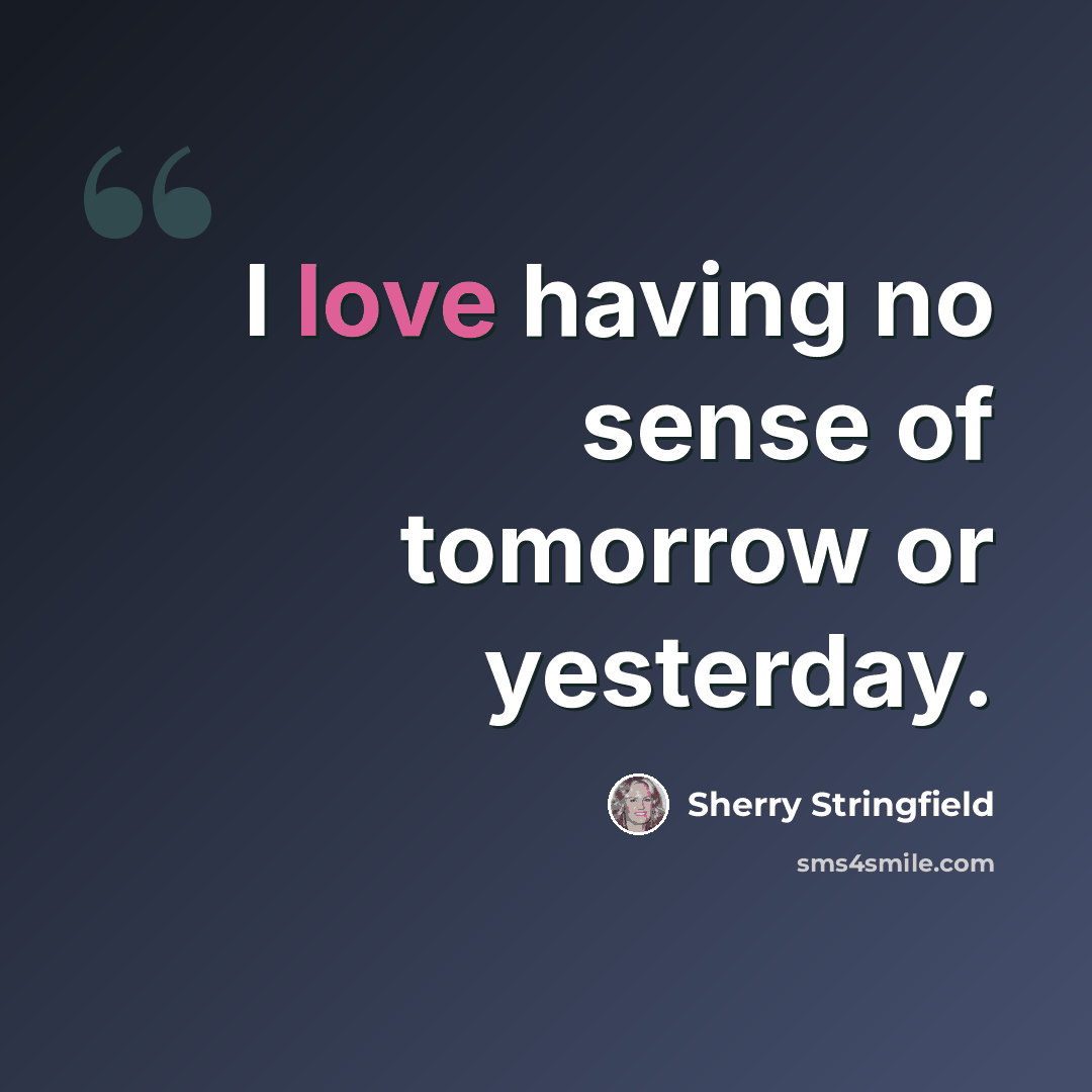 “I love having no sense of tomorrow or yesterday.” quote by Sherry Stringfield