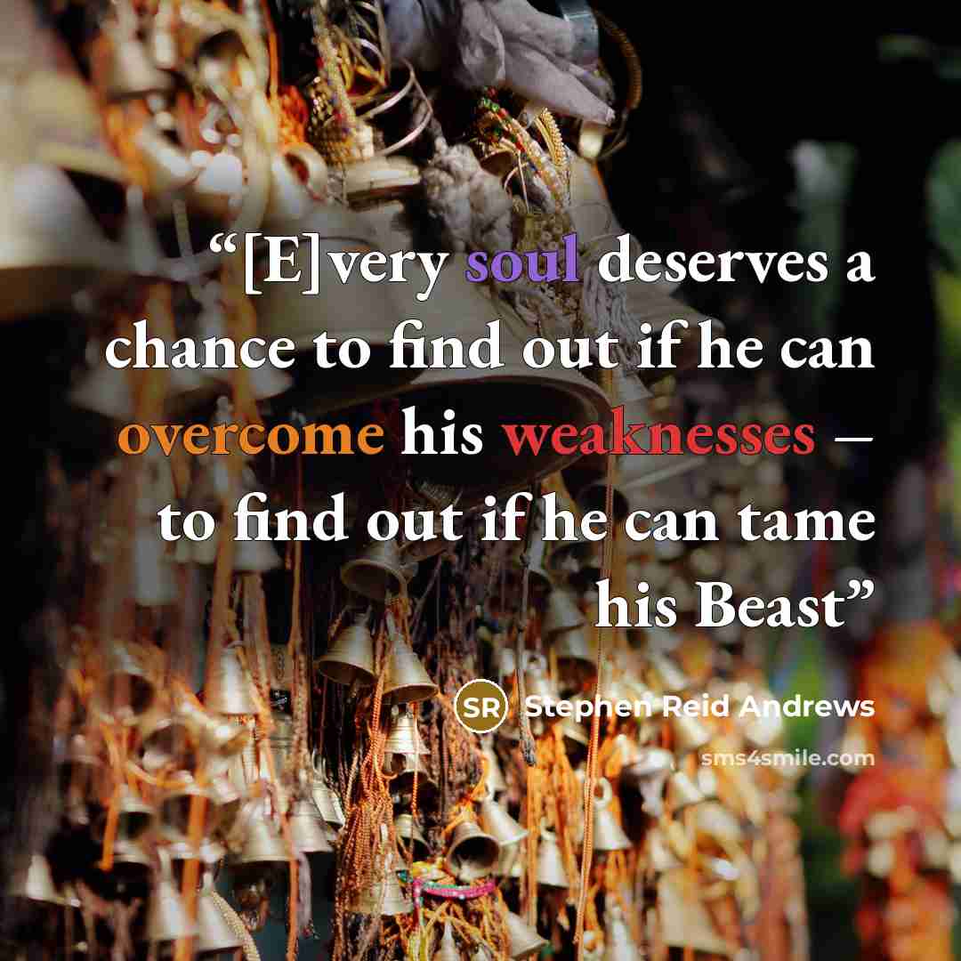 “[E]very soul deserves a chance to find out if he can overcome his weaknesses – to find out if he can tame his Beast” quote by Stephen Reid Andrews