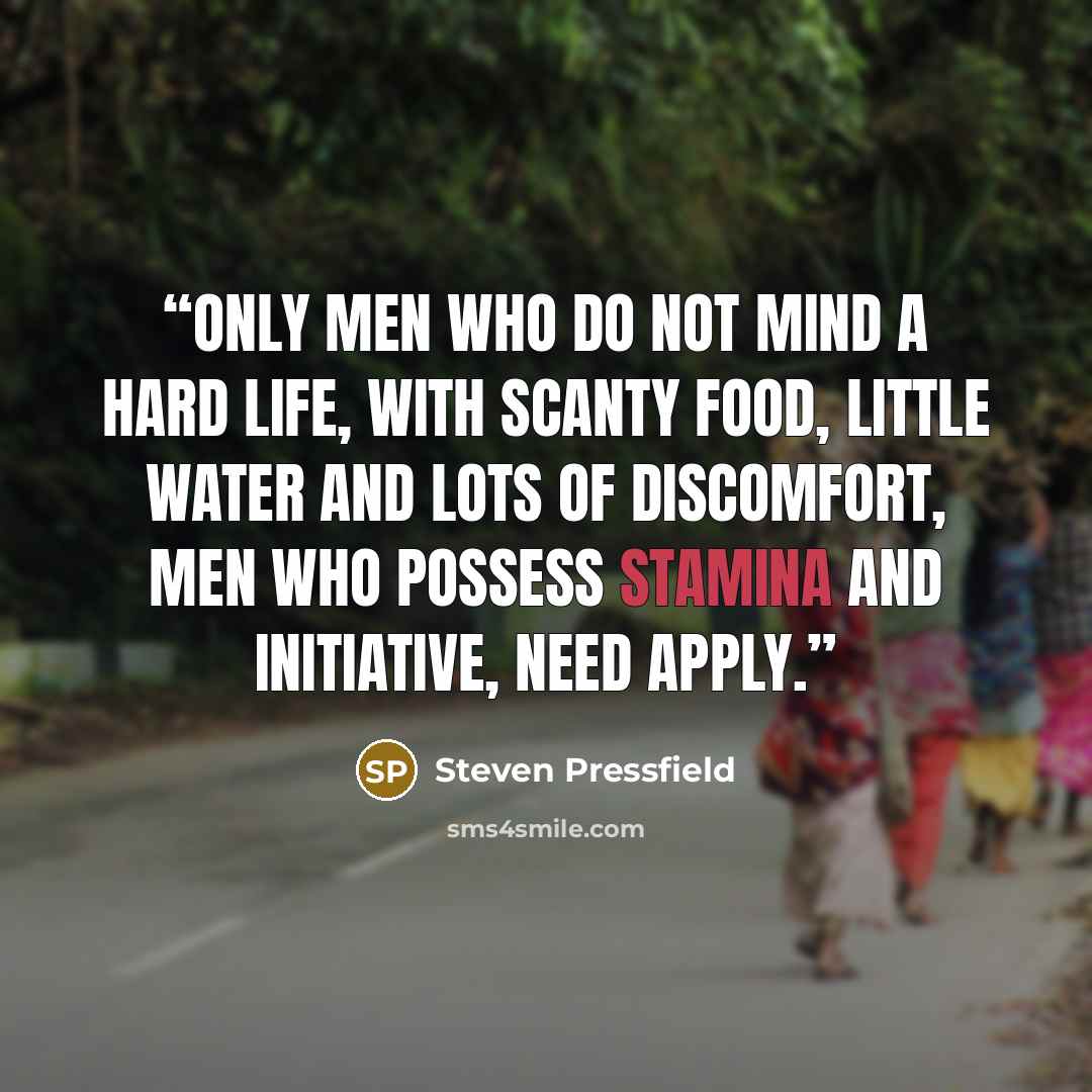 “Only men who do not mind a hard life, with scanty food, little water and lots of discomfort, men who possess stamina and initiative, need apply.” quote by Steven Pressfield