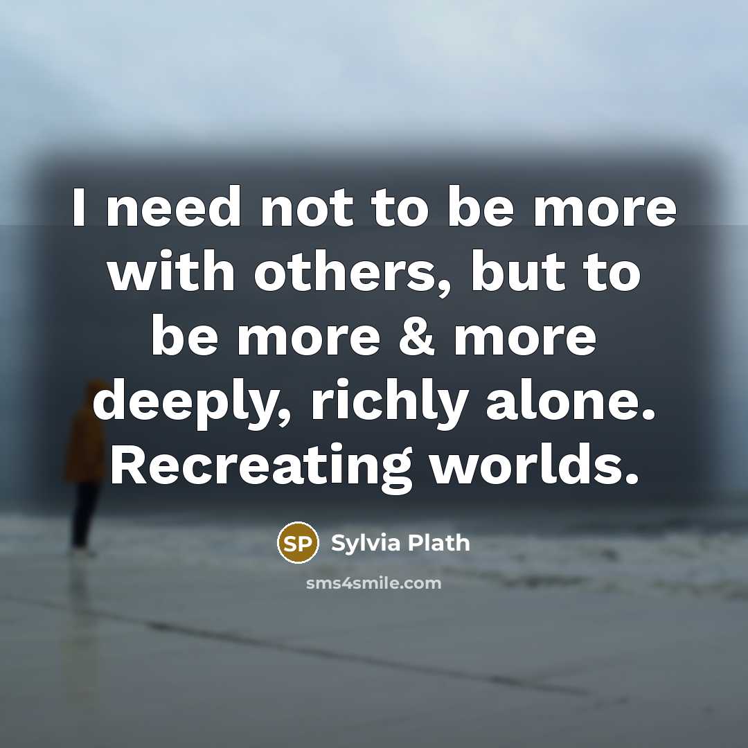 “I need not to be more with others, but to be more & more deeply, richly alone. Recreating worlds.” quote by Sylvia Plath