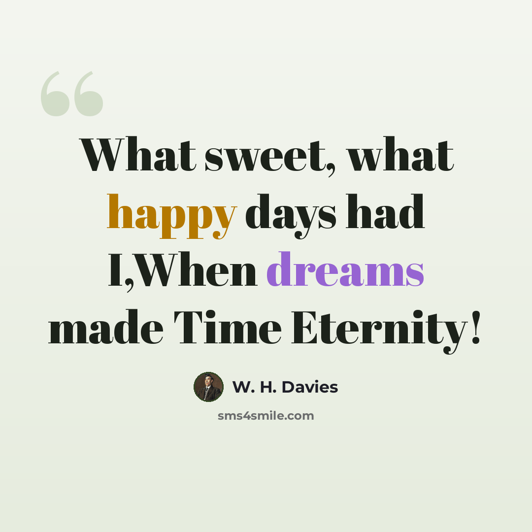 “What sweet, what happy days had I,When dreams made Time Eternity!” quote by W. H. Davies