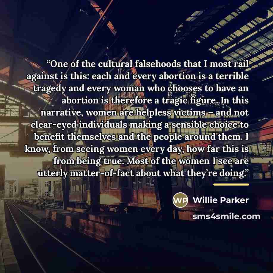 “One of the cultural falsehoods that I most rail against is this: each and every abortion is a terrible tragedy and every woman who chooses to have an abortion is therefore a tragic figure. In this narrative, women are helpless victims – and not clear-eyed individuals making a sensible choice to…” quote by Willie Parker
