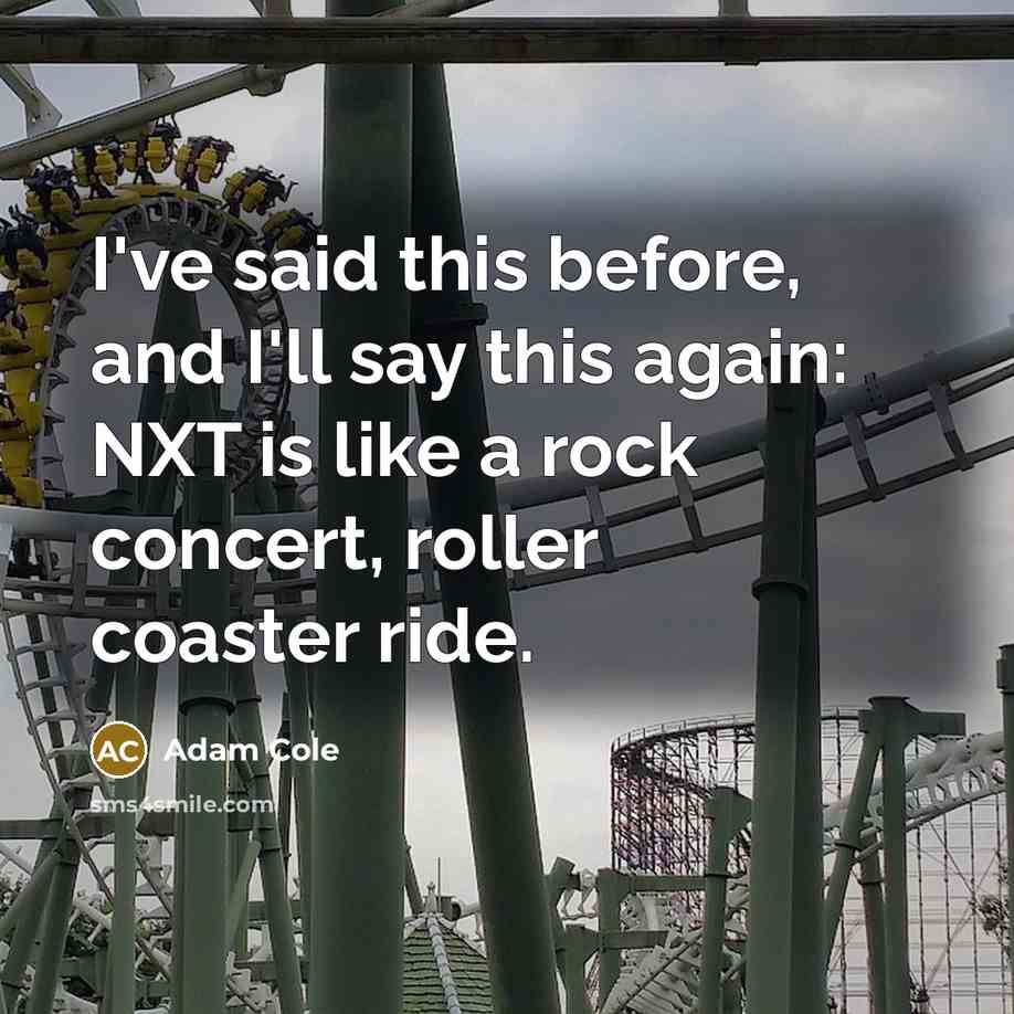 “I've said this before, and I'll say this again: NXT is like a rock concert, roller coaster ride.” quote by Adam Cole
