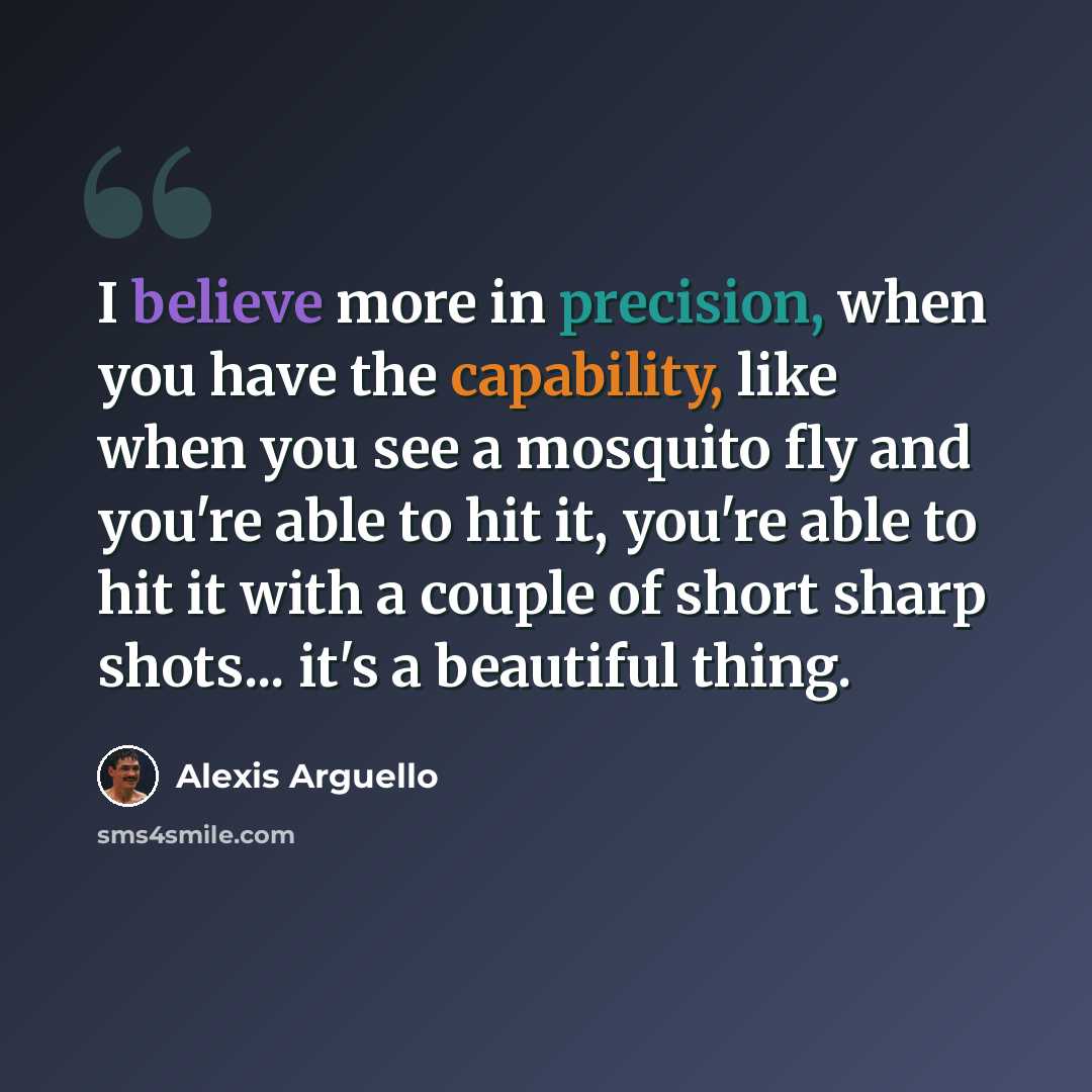 “I believe more in precision, when you have the capability, like when you see a mosquito fly and you're able to hit it, you're able to hit it with a couple of short sharp shots... it's a beautiful thing.” quote by Alexis Arguello