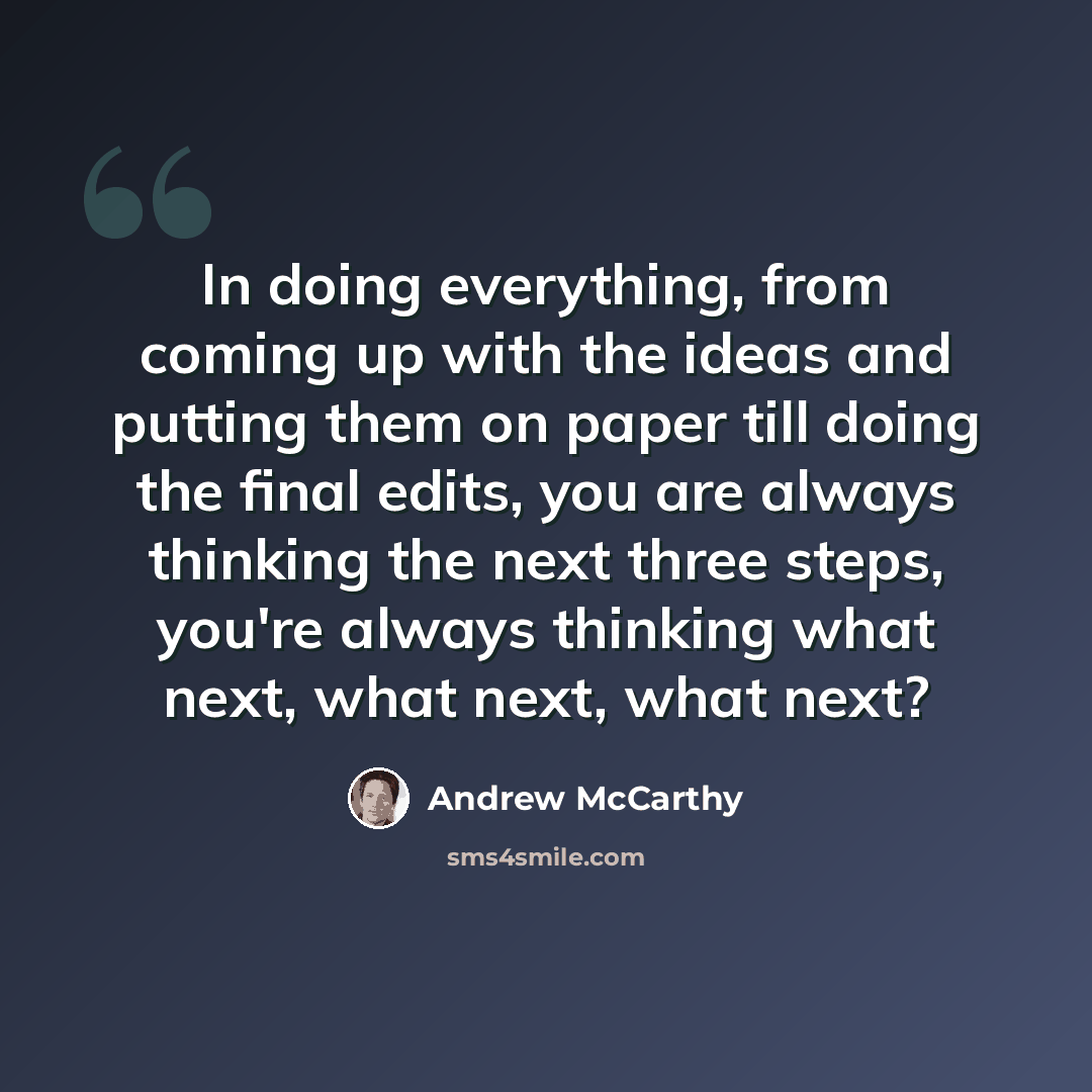 “In doing everything, from coming up with the ideas and putting them on paper till doing the final edits, you are always thinking the next three steps, you're always thinking what next, what next, what next?” quote by Andrew McCarthy