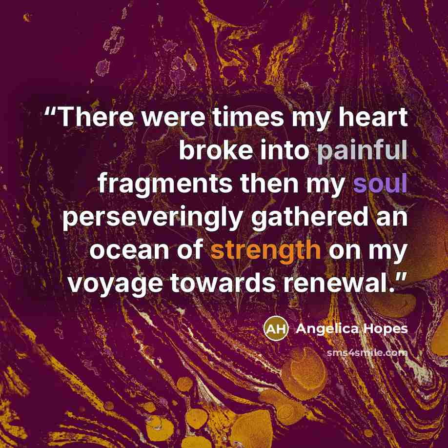 “There were times my heart broke into painful fragments then my soul perseveringly gathered an ocean of strength on my voyage towards renewal.” quote by Angelica Hopes