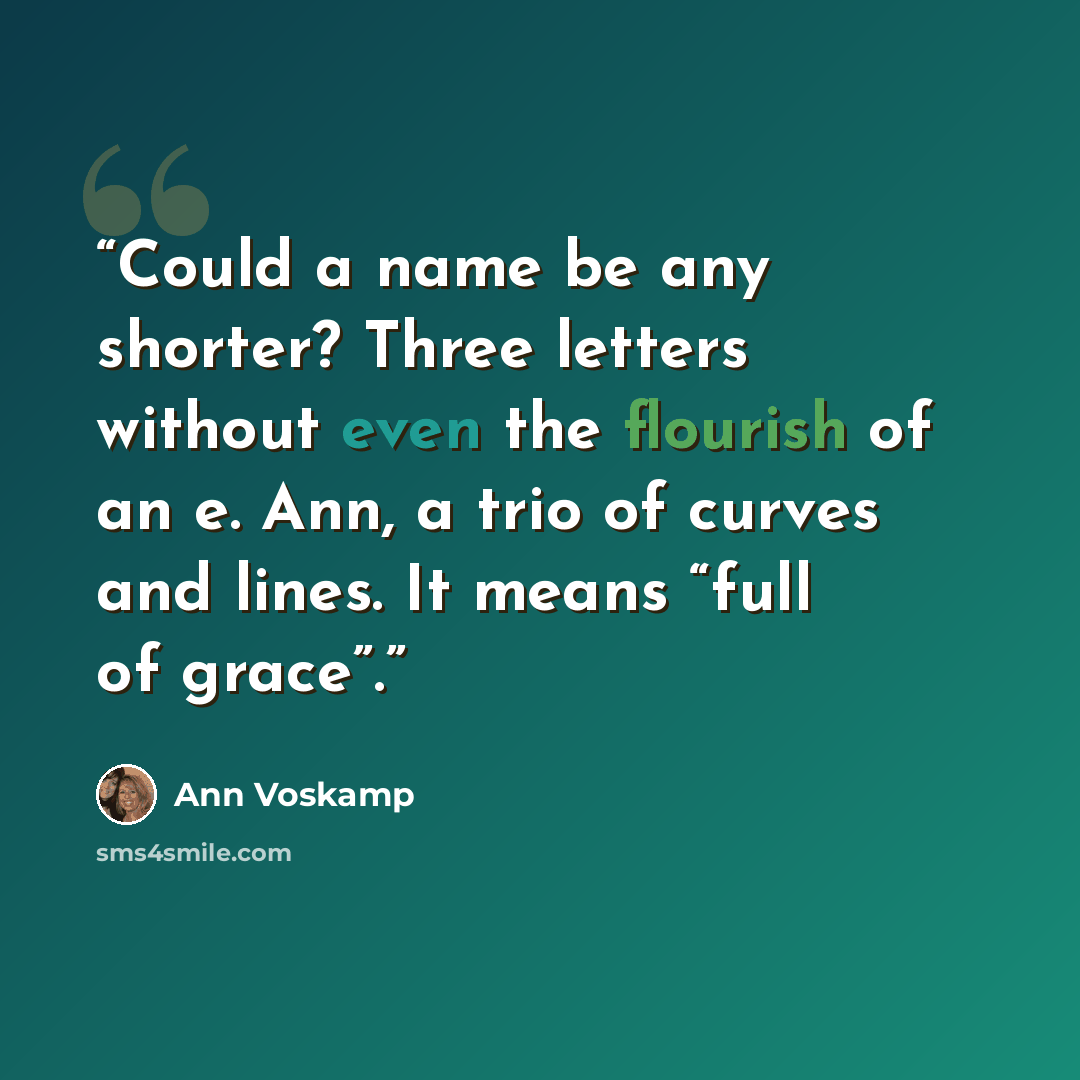 “Could a name be any shorter? Three letters without even the flourish of an e. Ann, a trio of curves and lines. It means “full of grace”.” quote by Ann Voskamp