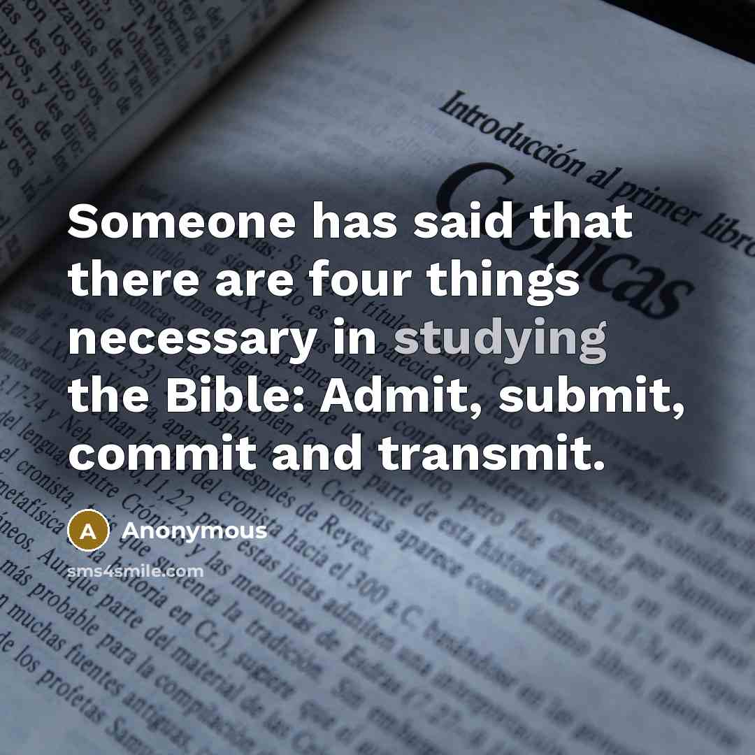 “Someone has said that there are four things necessary in studying the Bible: Admit, submit, commit and transmit.” quote by Anonymous