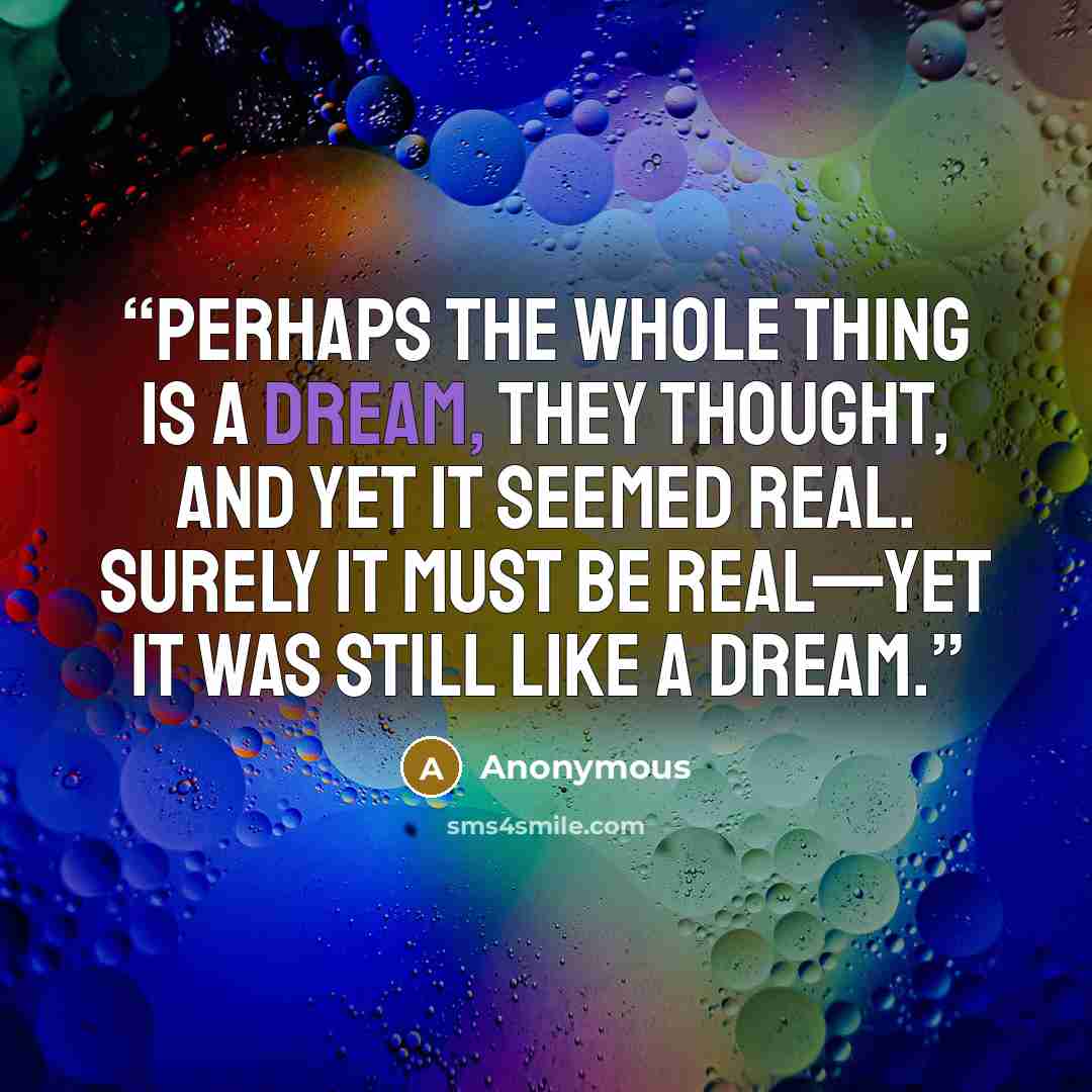 “Perhaps the whole thing is a dream, they thought, and yet it seemed real. Surely it must be real—yet it was still like a dream.” quote by Anonymous