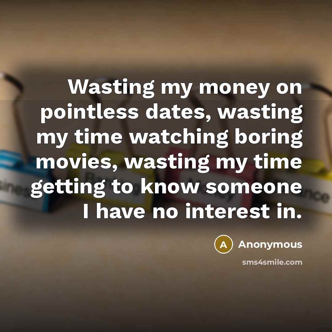 “Wasting my money on pointless dates, wasting my time watching boring movies, wasting my time getting to know someone I have no interest in.” quote by Anonymous