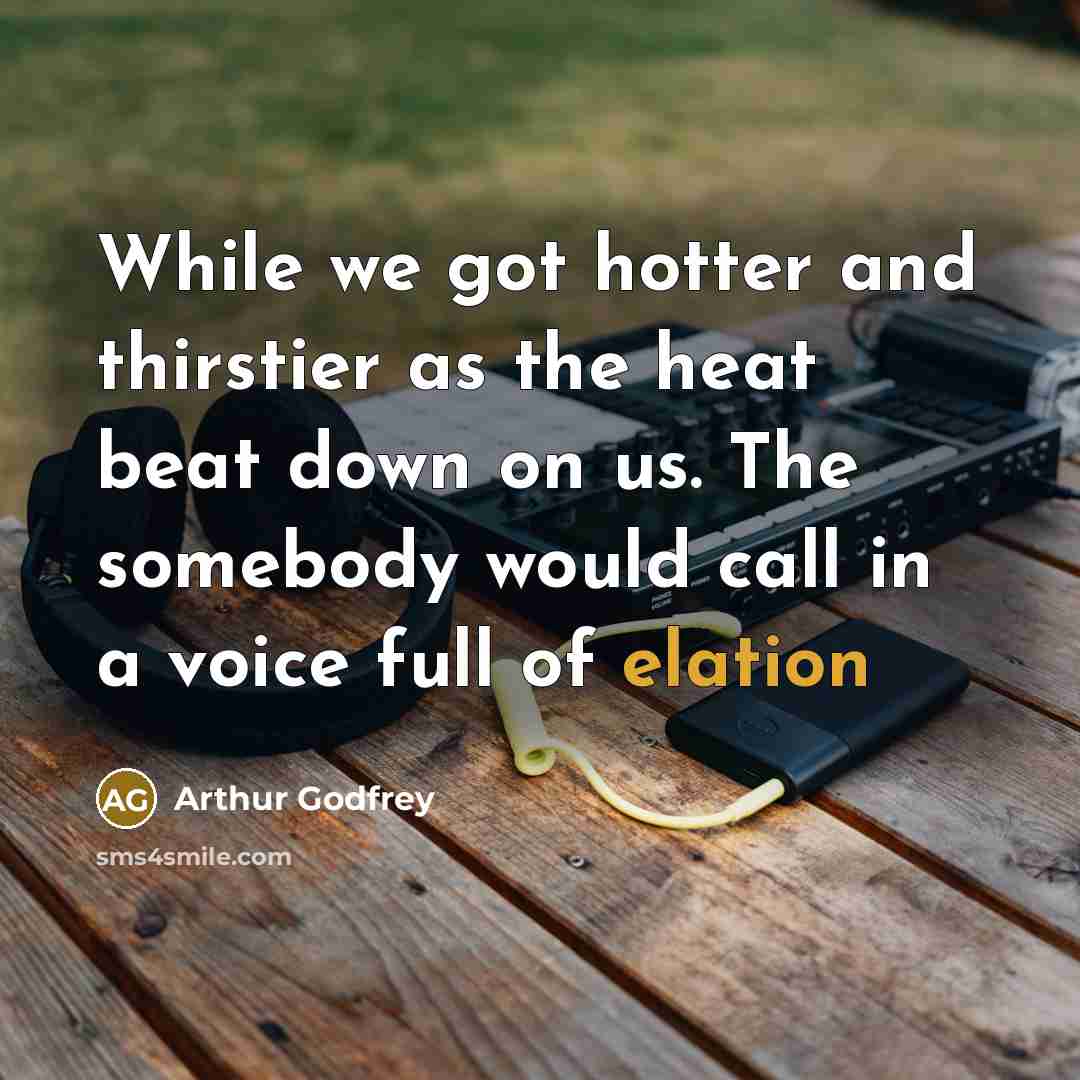 “While we got hotter and thirstier as the heat beat down on us. The somebody would call in a voice full of elation” quote by Arthur Godfrey