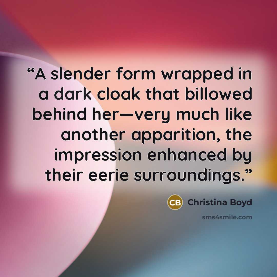 “A slender form wrapped in a dark cloak that billowed behind her—very much like another apparition, the impression enhanced by their eerie surroundings.” quote by Christina Boyd