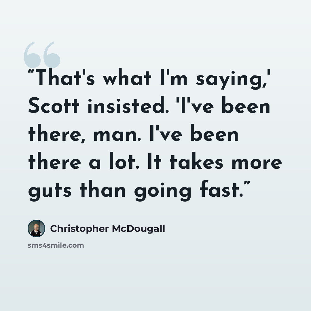 “That's what I'm saying,' Scott insisted. 'I've been there, man. I've been there a lot. It takes more guts than going fast.” quote by Christopher McDougall