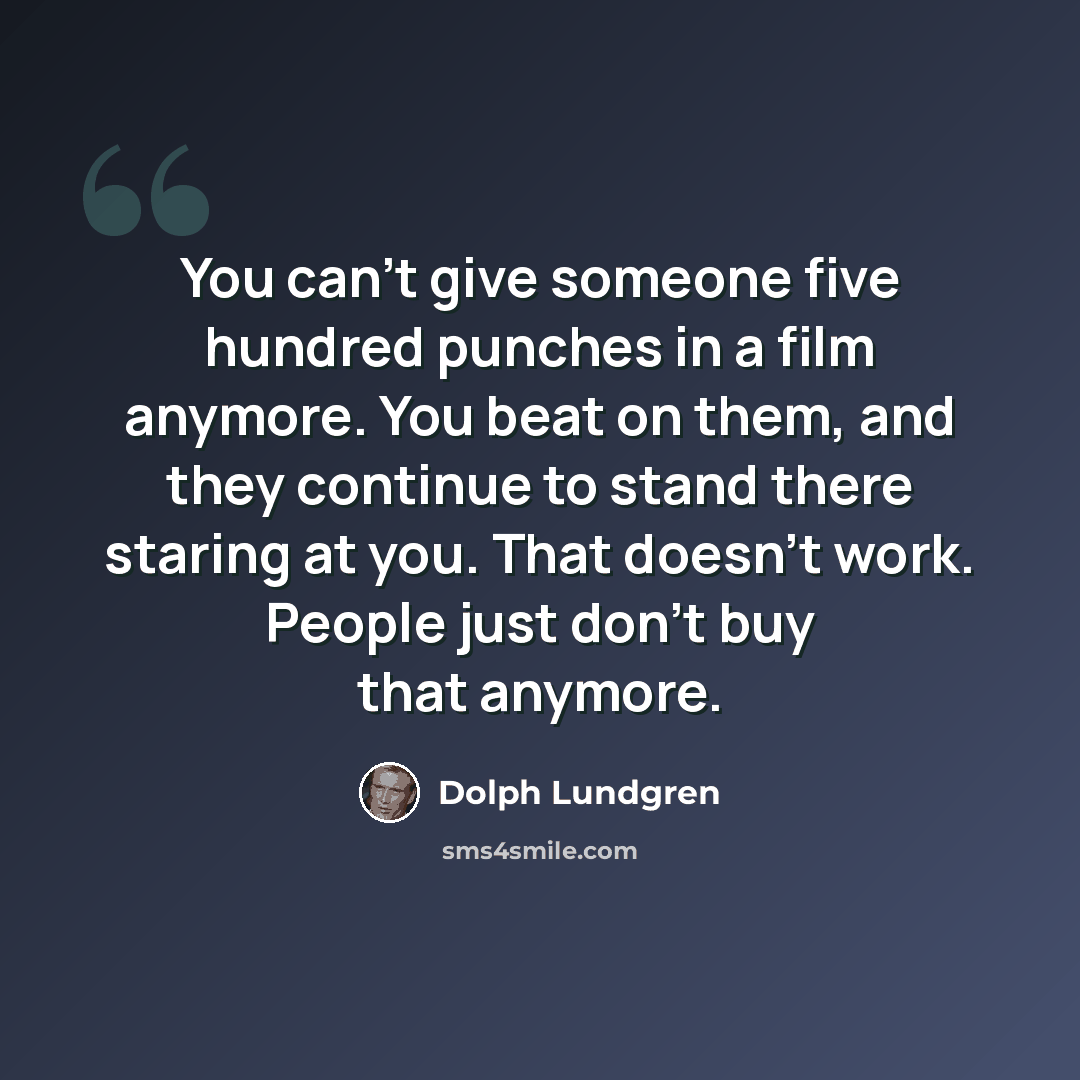 “You can't give someone five hundred punches in a film anymore. You beat on them, and they continue to stand there staring at you. That doesn't work. People just don't buy that anymore.” quote by Dolph Lundgren