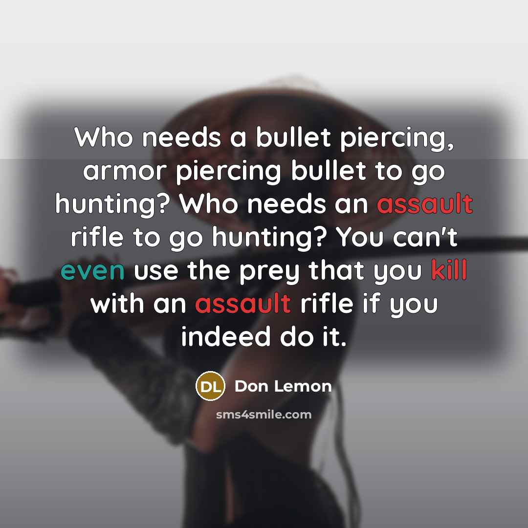 “Who needs a bullet piercing, armor piercing bullet to go hunting? Who needs an assault rifle to go hunting? You can't even use the prey that you kill with an assault rifle if you indeed do it.” quote by Don Lemon