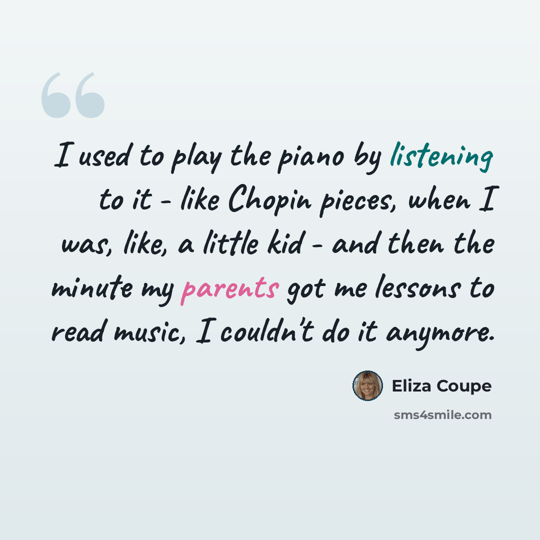 “I used to play the piano by listening to it - like Chopin pieces, when I was, like, a little kid - and then the minute my parents got me lessons to read music, I couldn't do it anymore.” quote by Eliza Coupe