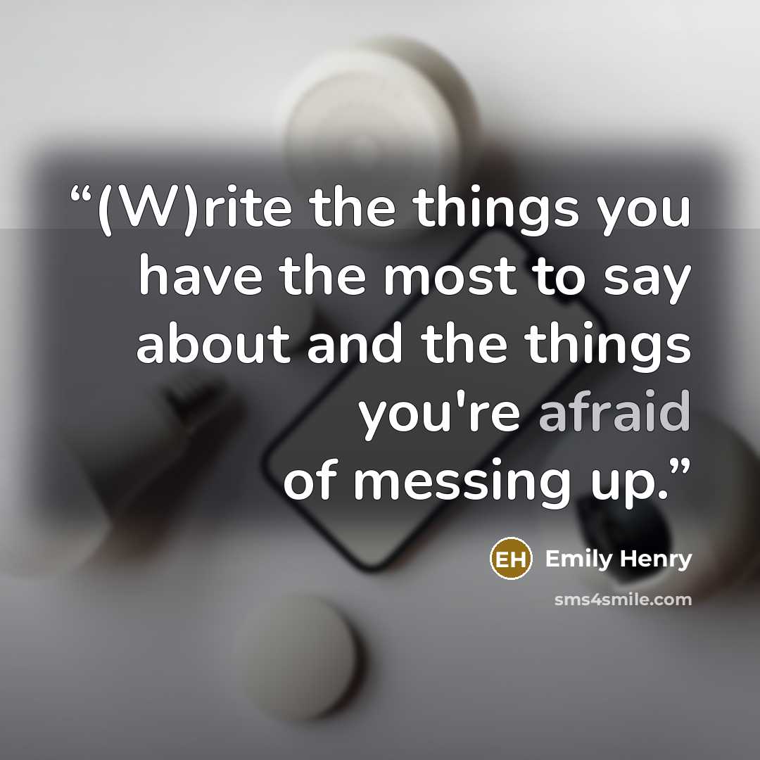 “(W)rite the things you have the most to say about and the things you're afraid of messing up.” quote by Emily Henry
