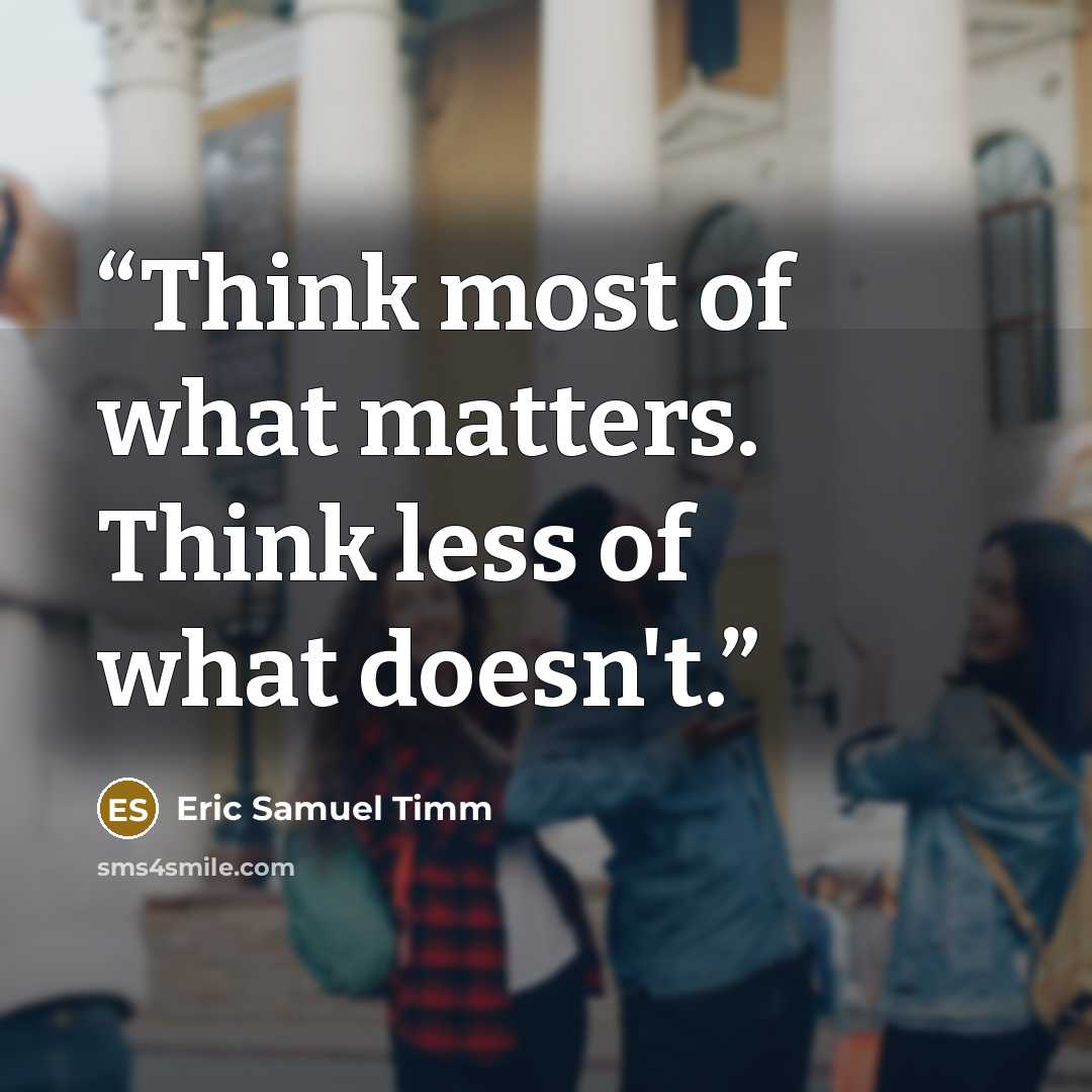 “Think most of what matters. Think less of what doesn't.” quote by Eric Samuel Timm