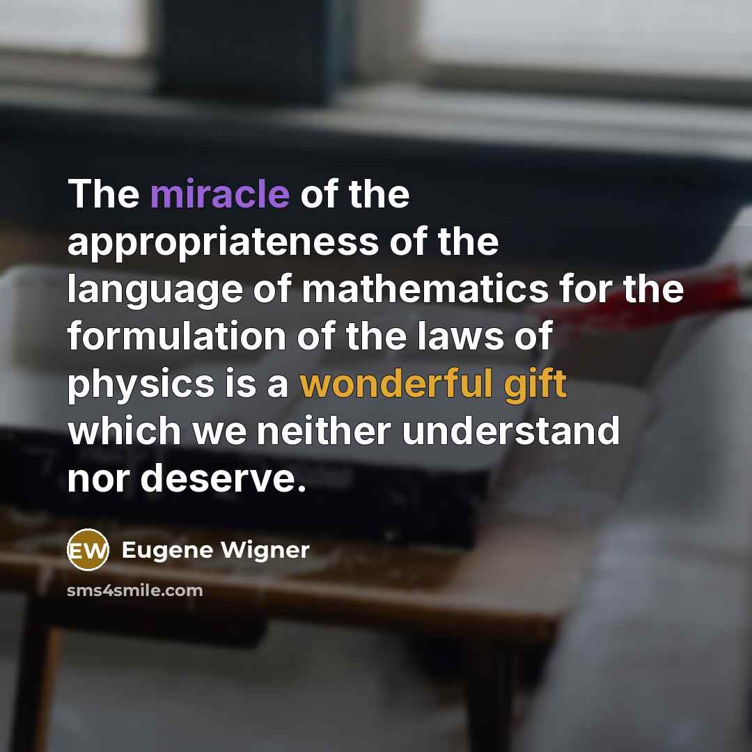 “The miracle of the appropriateness of the language of mathematics for the formulation of the laws of physics is a wonderful gift which we neither understand nor deserve.” quote by Eugene Wigner