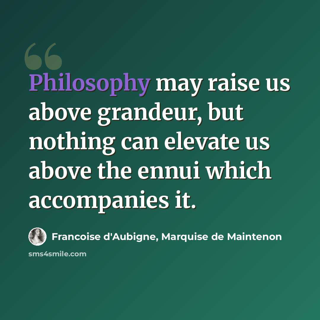 “Philosophy may raise us above grandeur, but nothing can elevate us above the ennui which accompanies it.” quote by Francoise d'Aubigne, Marquise de Maintenon