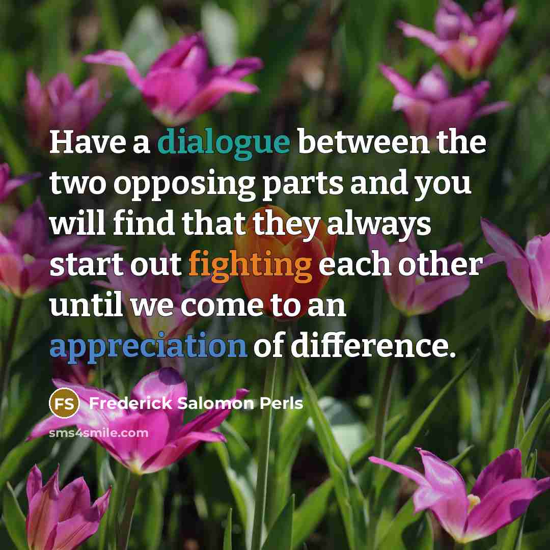 “Have a dialogue between the two opposing parts and you will find that they always start out fighting each other until we come to an appreciation of difference.” quote by Frederick Salomon Perls